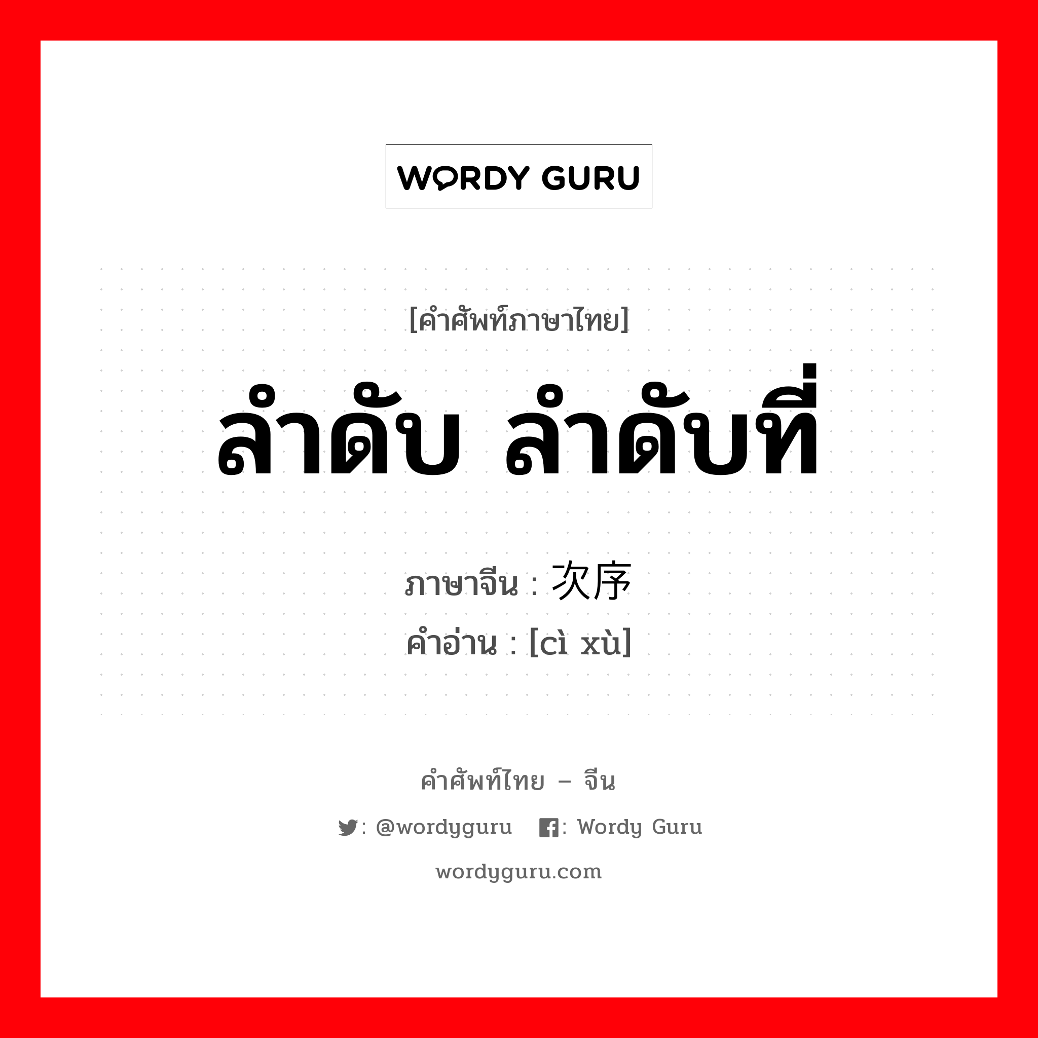 ลำดับ ลำดับที่ ภาษาจีนคืออะไร, คำศัพท์ภาษาไทย - จีน ลำดับ ลำดับที่ ภาษาจีน 次序 คำอ่าน [cì xù]