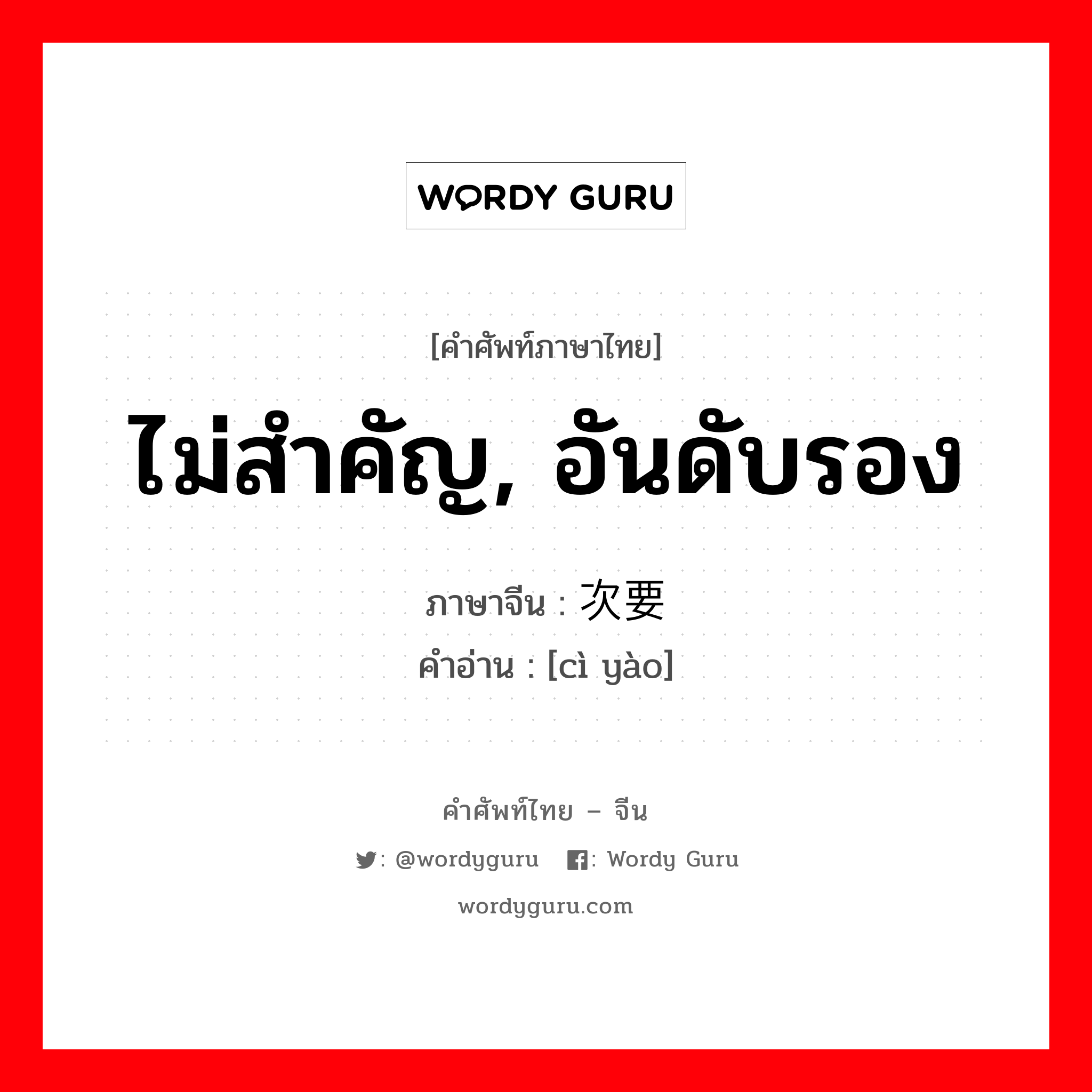 ไม่สำคัญ, อันดับรอง ภาษาจีนคืออะไร, คำศัพท์ภาษาไทย - จีน ไม่สำคัญ, อันดับรอง ภาษาจีน 次要 คำอ่าน [cì yào]