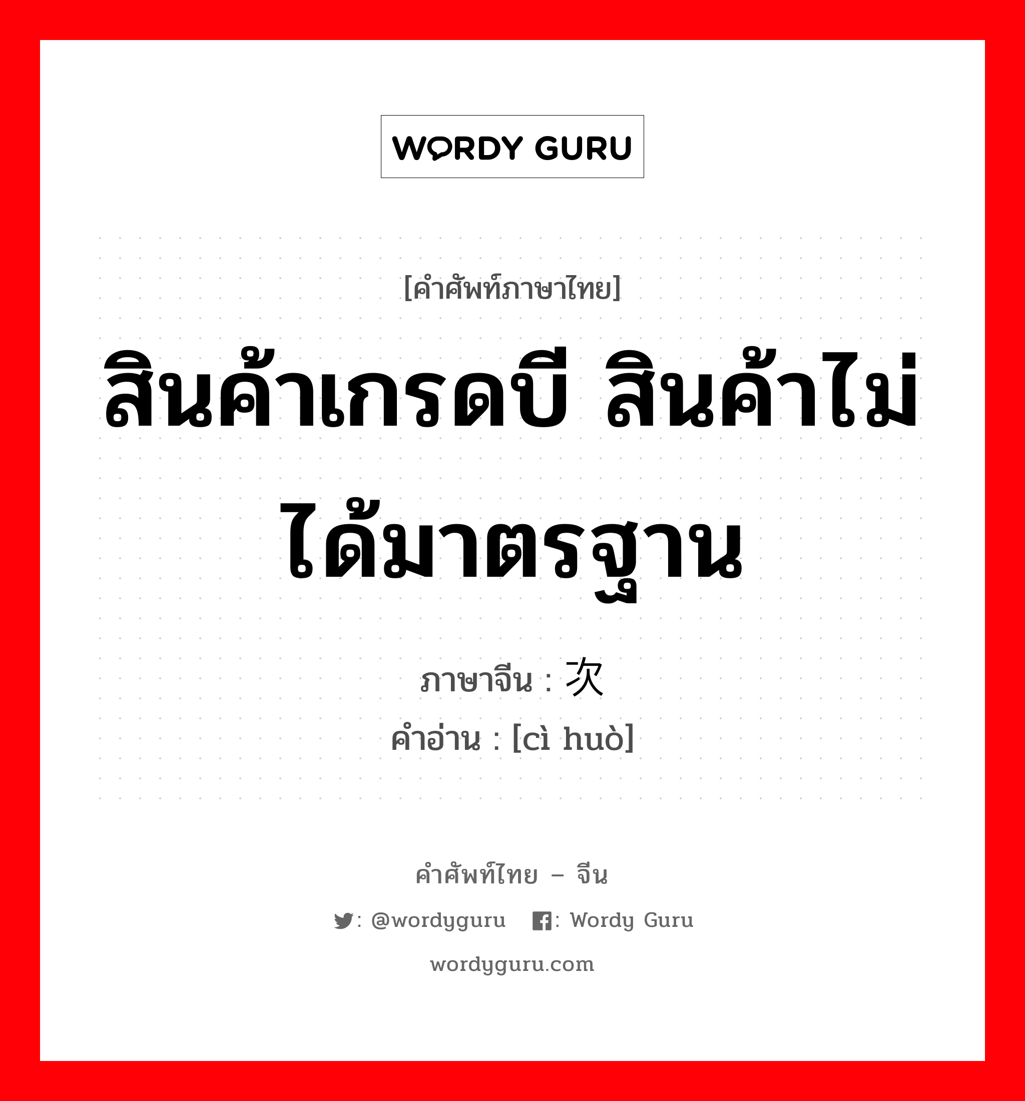 สินค้าเกรดบี สินค้าไม่ได้มาตรฐาน ภาษาจีนคืออะไร, คำศัพท์ภาษาไทย - จีน สินค้าเกรดบี สินค้าไม่ได้มาตรฐาน ภาษาจีน 次货 คำอ่าน [cì huò]