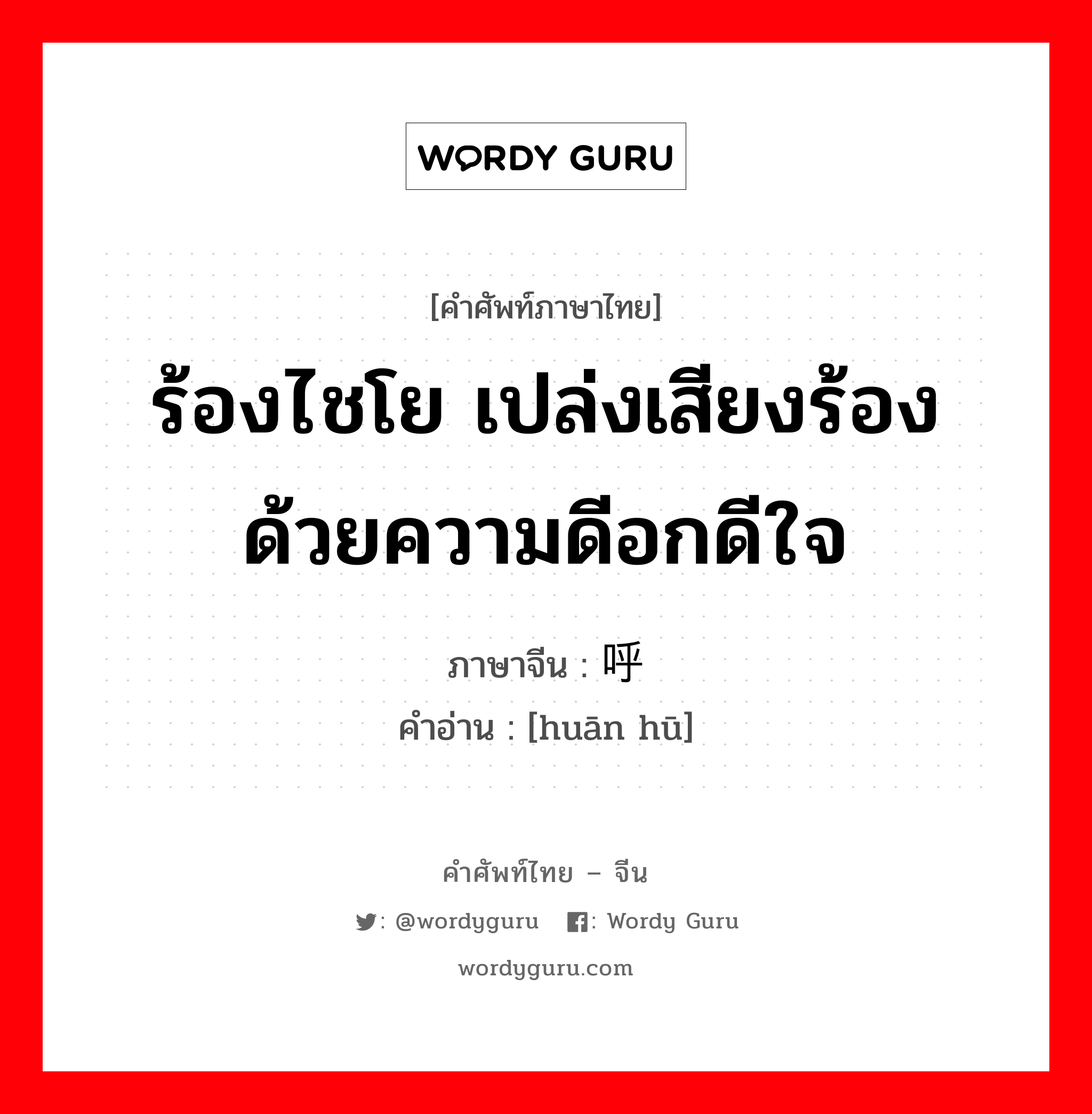 ร้องไชโย เปล่งเสียงร้องด้วยความดีอกดีใจ ภาษาจีนคืออะไร, คำศัพท์ภาษาไทย - จีน ร้องไชโย เปล่งเสียงร้องด้วยความดีอกดีใจ ภาษาจีน 欢呼 คำอ่าน [huān hū]