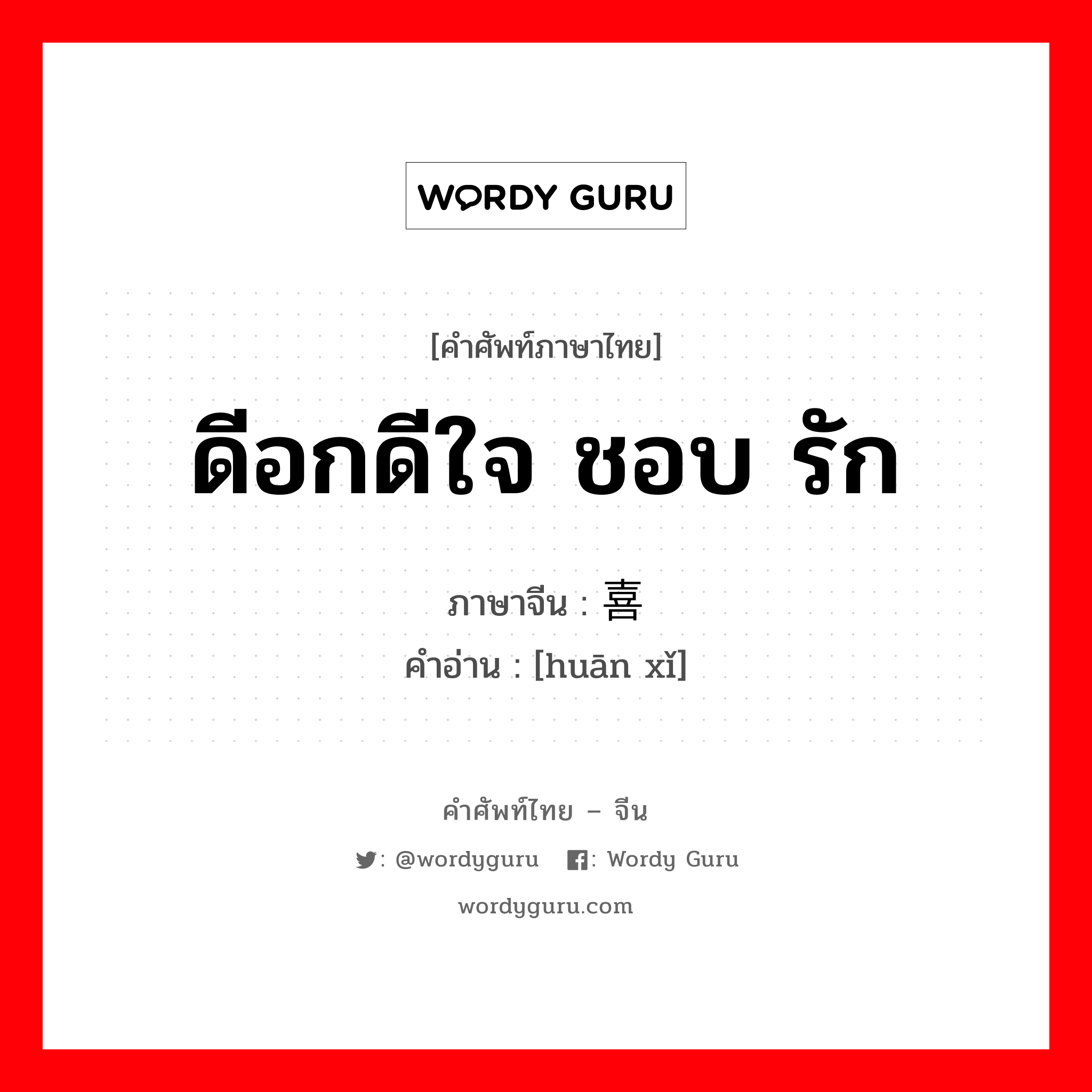 ดีอกดีใจ ชอบ รัก ภาษาจีนคืออะไร, คำศัพท์ภาษาไทย - จีน ดีอกดีใจ ชอบ รัก ภาษาจีน 欢喜 คำอ่าน [huān xǐ]