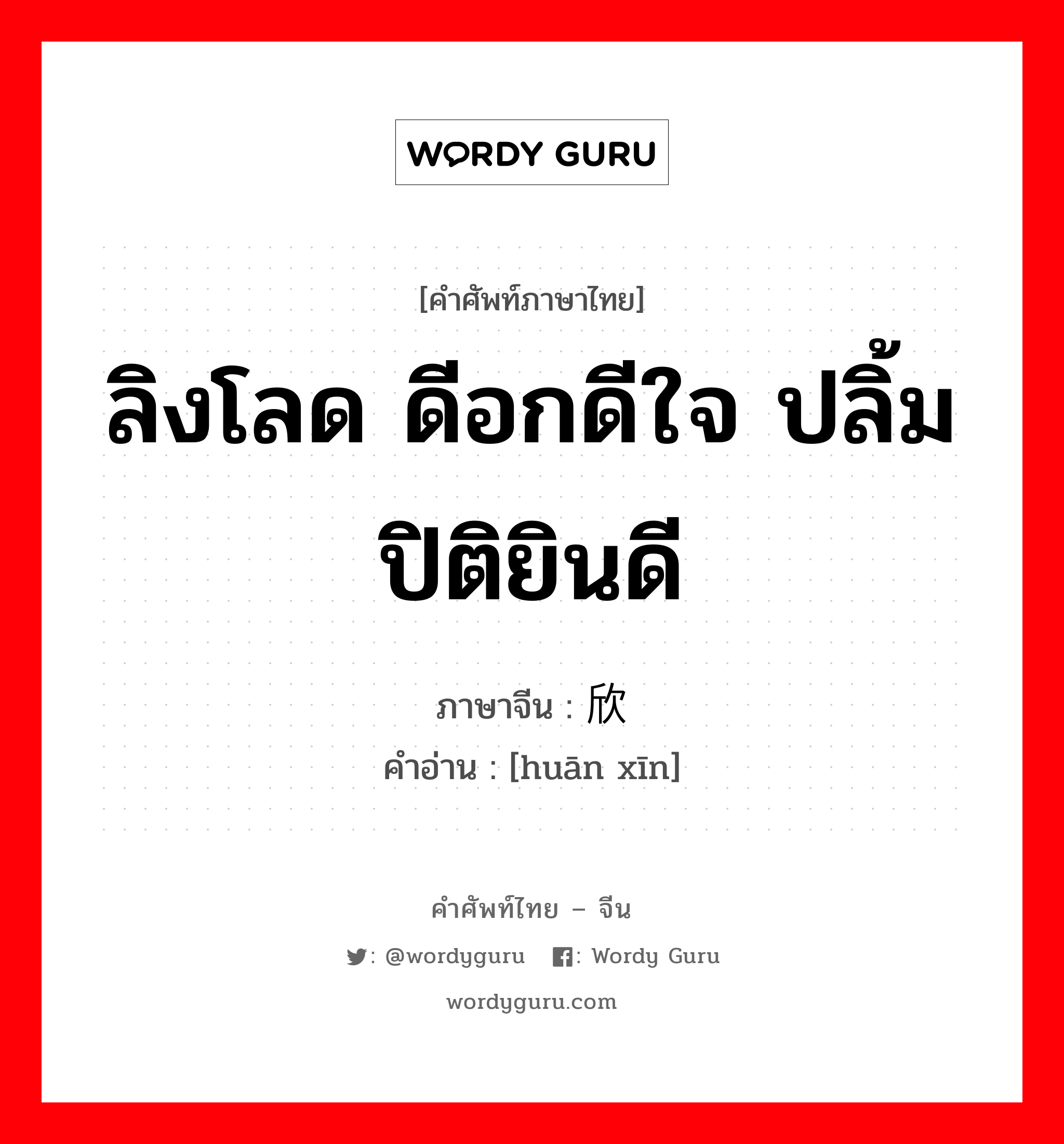 ลิงโลด ดีอกดีใจ ปลิ้มปิติยินดี ภาษาจีนคืออะไร, คำศัพท์ภาษาไทย - จีน ลิงโลด ดีอกดีใจ ปลิ้มปิติยินดี ภาษาจีน 欢欣 คำอ่าน [huān xīn]