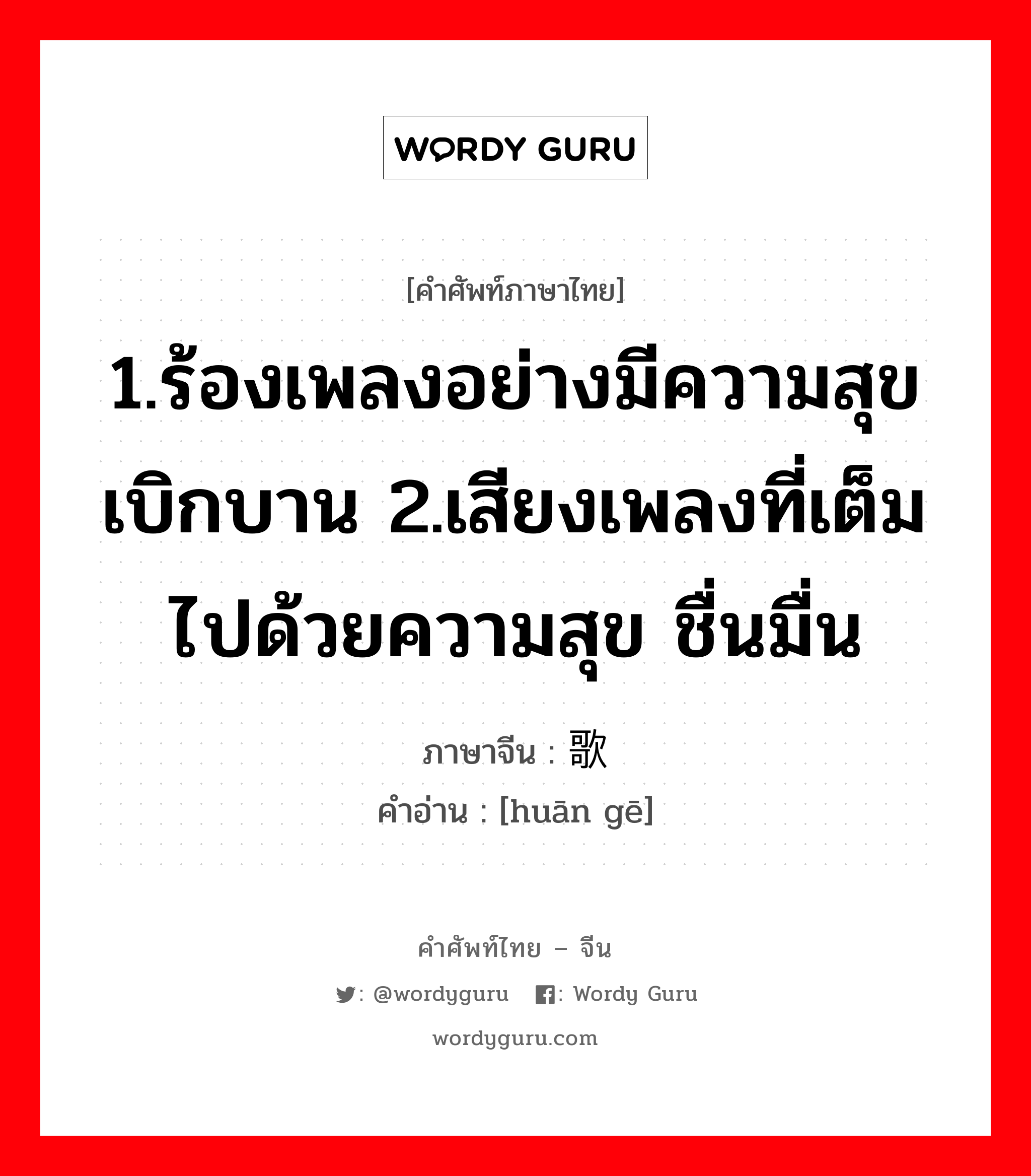 1.ร้องเพลงอย่างมีความสุขเบิกบาน 2.เสียงเพลงที่เต็มไปด้วยความสุข ชื่นมื่น ภาษาจีนคืออะไร, คำศัพท์ภาษาไทย - จีน 1.ร้องเพลงอย่างมีความสุขเบิกบาน 2.เสียงเพลงที่เต็มไปด้วยความสุข ชื่นมื่น ภาษาจีน 欢歌 คำอ่าน [huān gē]