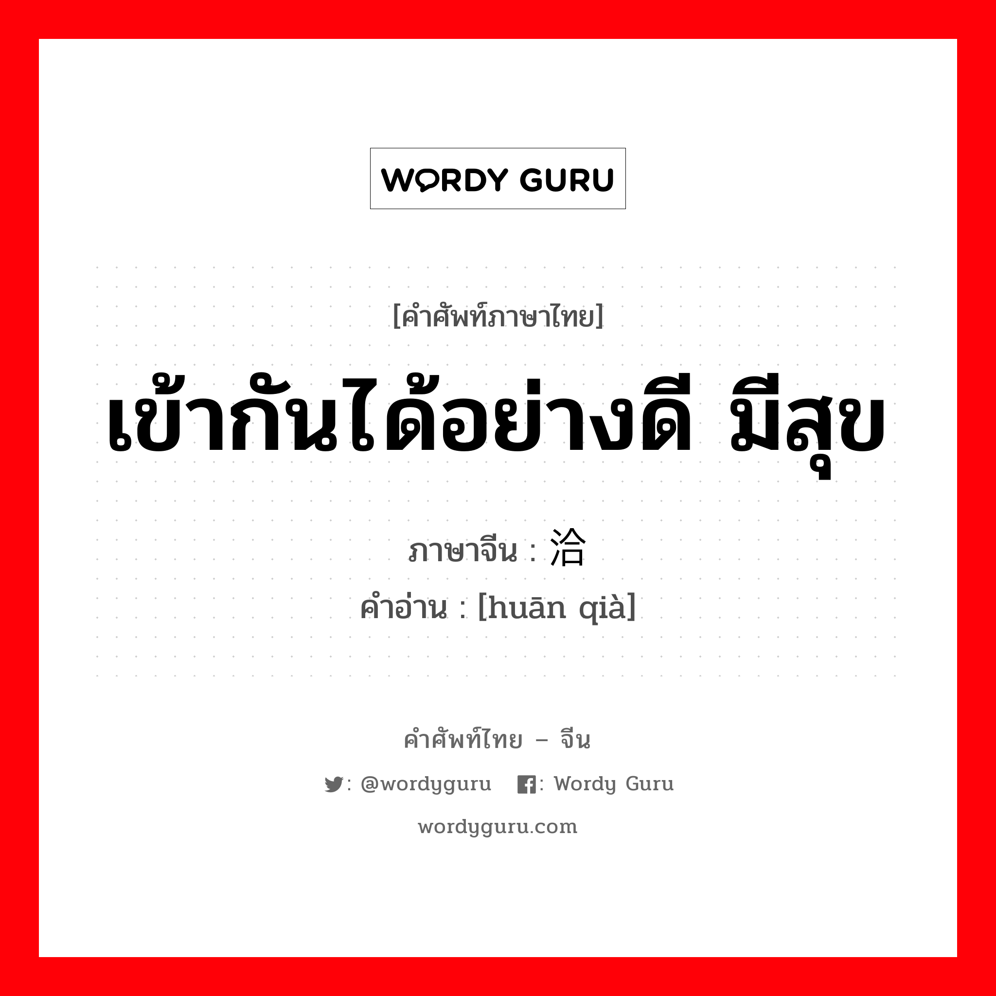 เข้ากันได้อย่างดี มีสุข ภาษาจีนคืออะไร, คำศัพท์ภาษาไทย - จีน เข้ากันได้อย่างดี มีสุข ภาษาจีน 欢洽 คำอ่าน [huān qià]