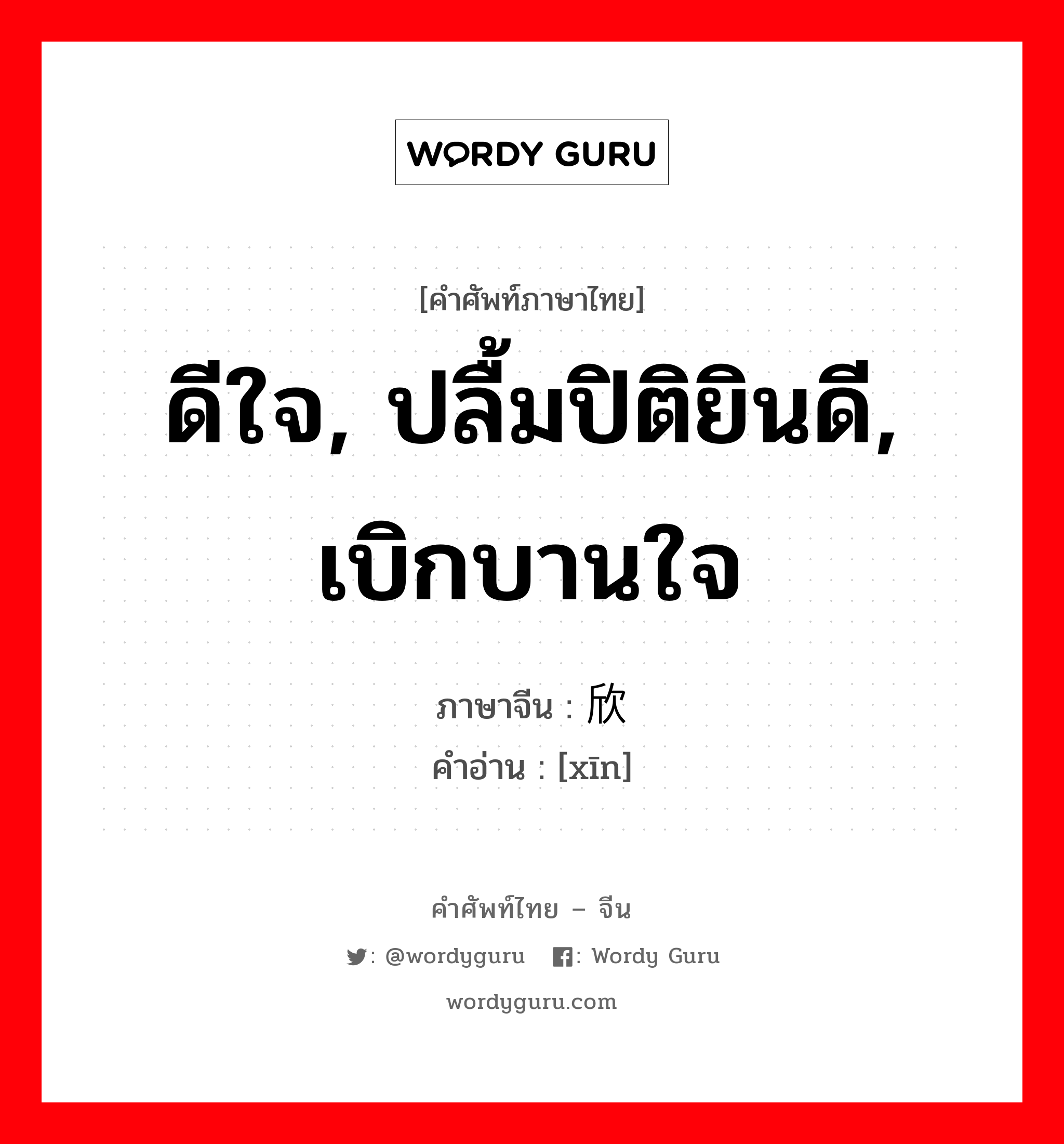 ดีใจ, ปลื้มปิติยินดี, เบิกบานใจ ภาษาจีนคืออะไร, คำศัพท์ภาษาไทย - จีน ดีใจ, ปลื้มปิติยินดี, เบิกบานใจ ภาษาจีน 欣 คำอ่าน [xīn]