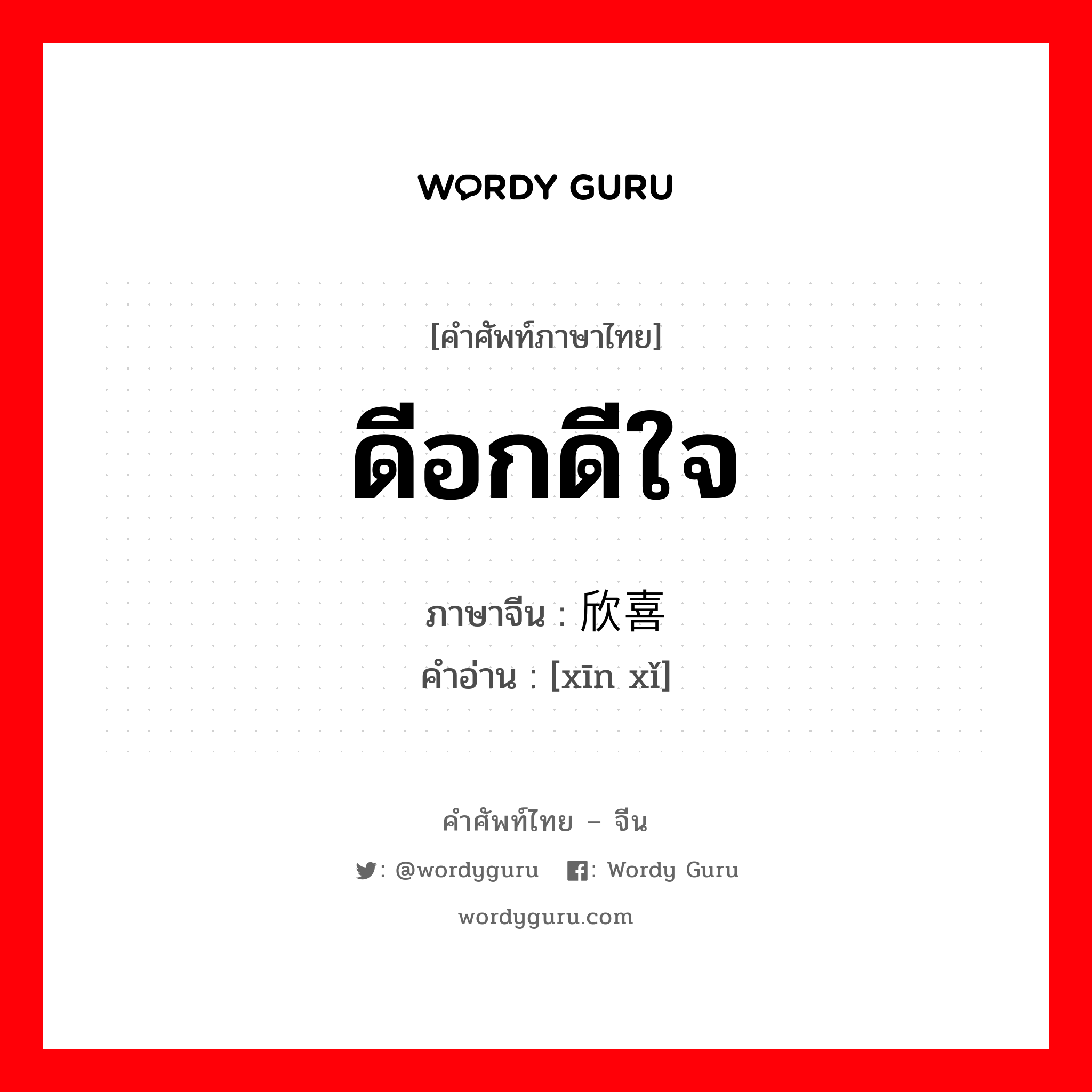 ดีอกดีใจ ภาษาจีนคืออะไร, คำศัพท์ภาษาไทย - จีน ดีอกดีใจ ภาษาจีน 欣喜 คำอ่าน [xīn xǐ]