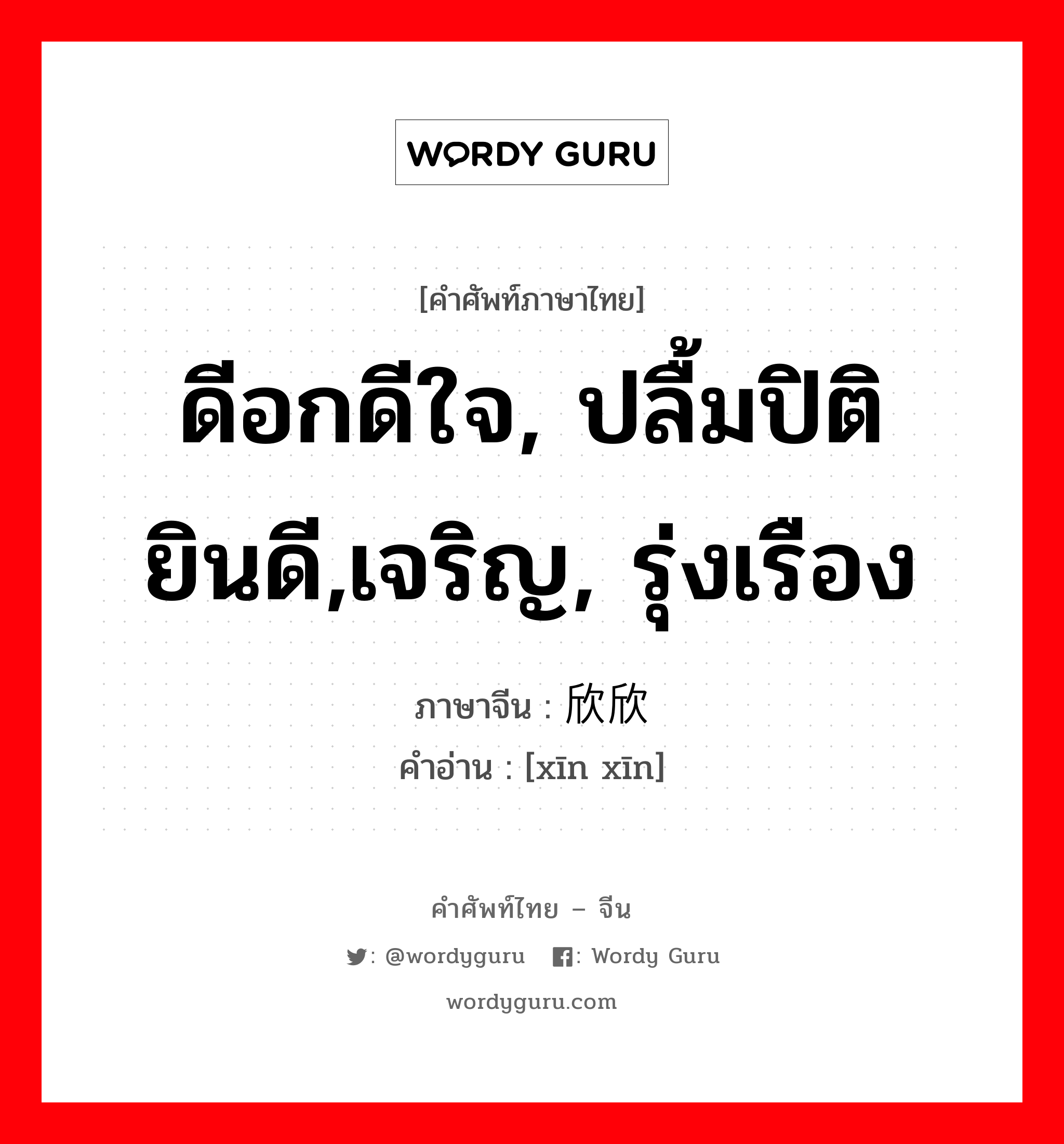 ดีอกดีใจ, ปลื้มปิติยินดี,เจริญ, รุ่งเรือง ภาษาจีนคืออะไร, คำศัพท์ภาษาไทย - จีน ดีอกดีใจ, ปลื้มปิติยินดี,เจริญ, รุ่งเรือง ภาษาจีน 欣欣 คำอ่าน [xīn xīn]