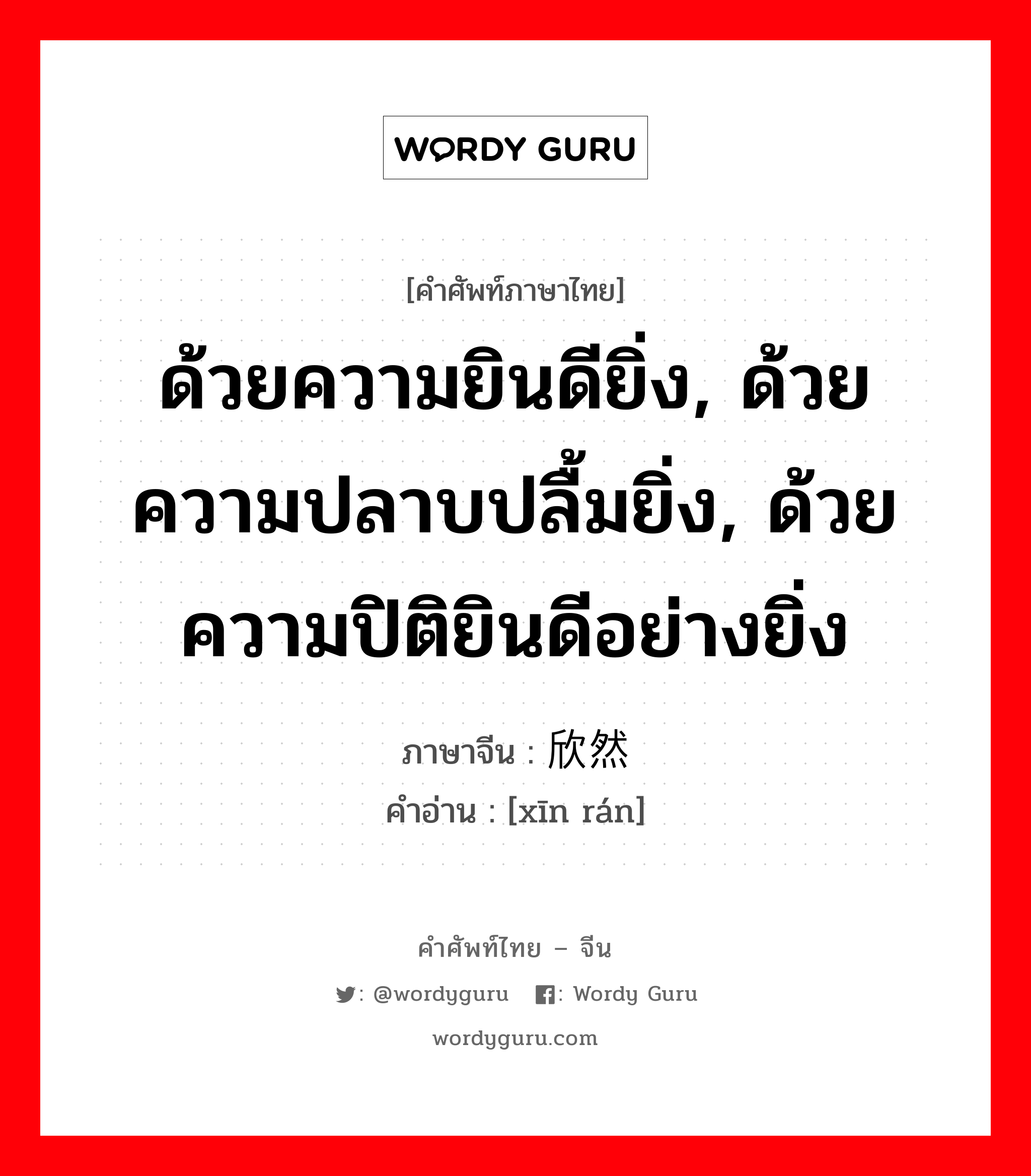 ด้วยความยินดียิ่ง, ด้วยความปลาบปลื้มยิ่ง, ด้วยความปิติยินดีอย่างยิ่ง ภาษาจีนคืออะไร, คำศัพท์ภาษาไทย - จีน ด้วยความยินดียิ่ง, ด้วยความปลาบปลื้มยิ่ง, ด้วยความปิติยินดีอย่างยิ่ง ภาษาจีน 欣然 คำอ่าน [xīn rán]