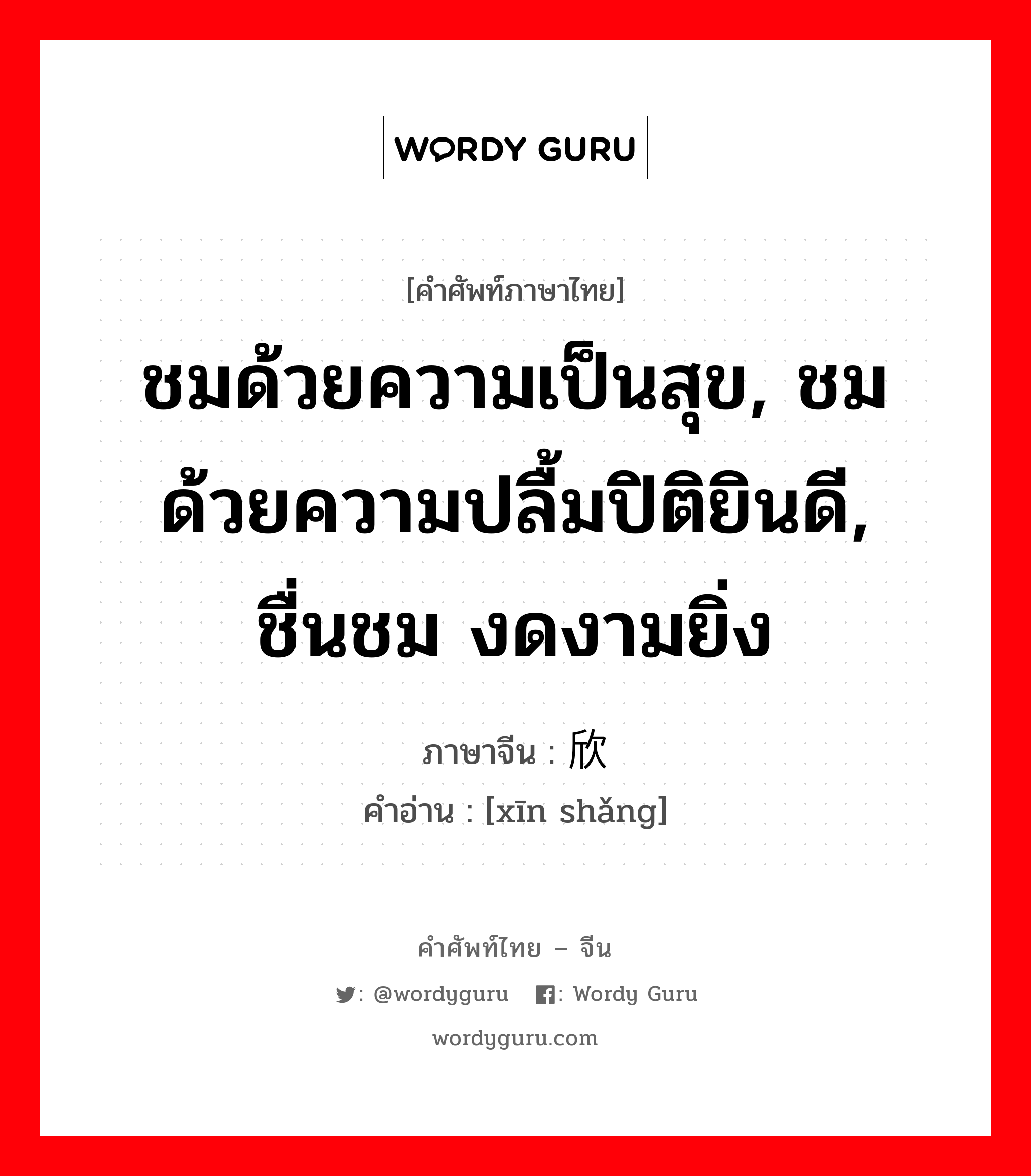 ชมด้วยความเป็นสุข, ชมด้วยความปลื้มปิติยินดี, ชื่นชม งดงามยิ่ง ภาษาจีนคืออะไร, คำศัพท์ภาษาไทย - จีน ชมด้วยความเป็นสุข, ชมด้วยความปลื้มปิติยินดี, ชื่นชม งดงามยิ่ง ภาษาจีน 欣赏 คำอ่าน [xīn shǎng]