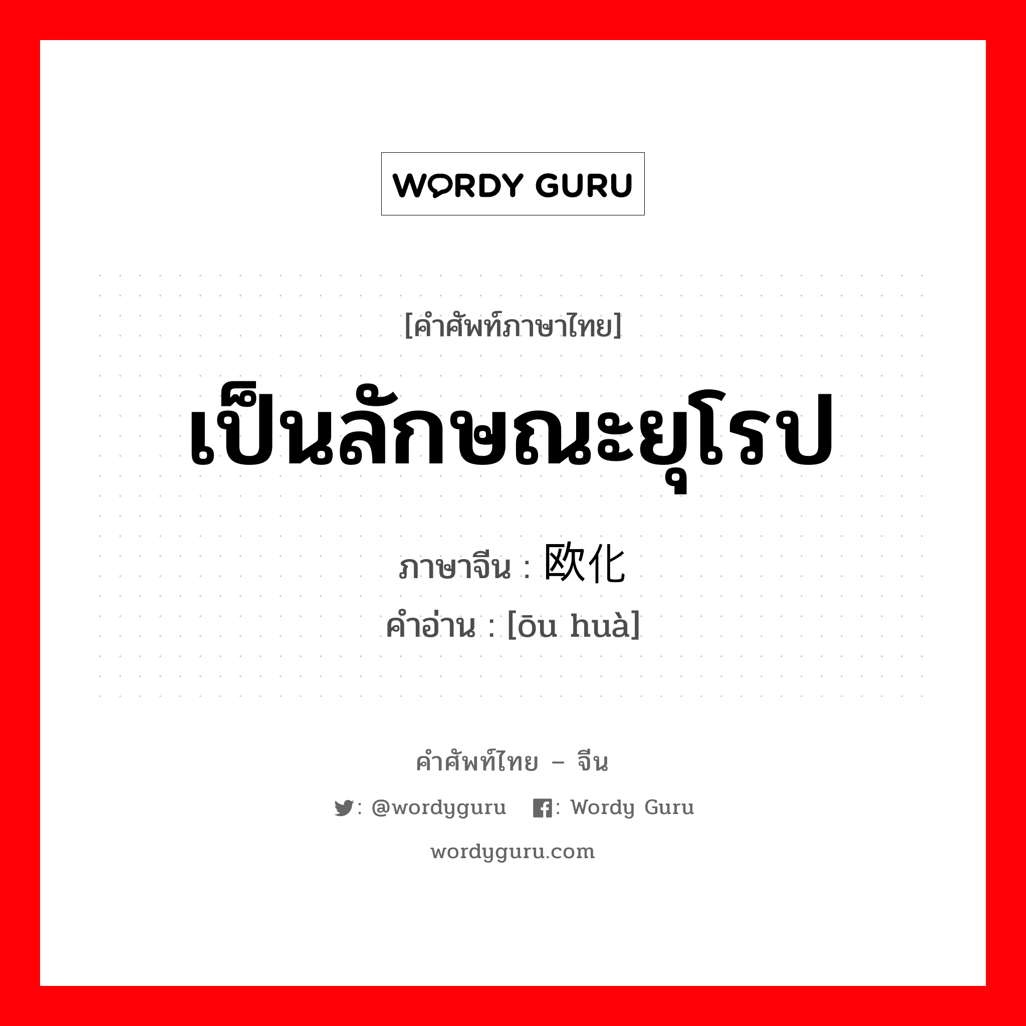 เป็นลักษณะยุโรป ภาษาจีนคืออะไร, คำศัพท์ภาษาไทย - จีน เป็นลักษณะยุโรป ภาษาจีน 欧化 คำอ่าน [ōu huà]