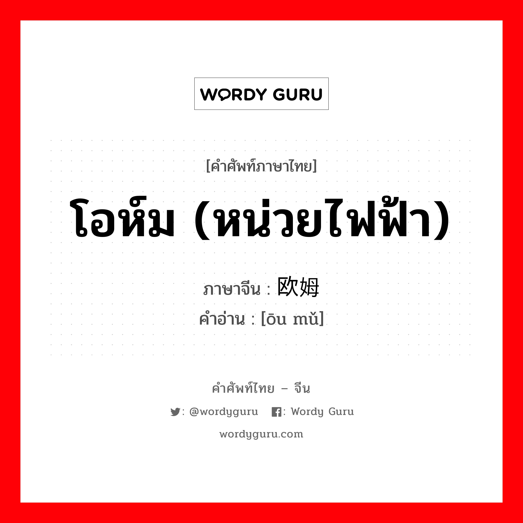 โอห์ม (หน่วยไฟฟ้า) ภาษาจีนคืออะไร, คำศัพท์ภาษาไทย - จีน โอห์ม (หน่วยไฟฟ้า) ภาษาจีน 欧姆 คำอ่าน [ōu mǔ]