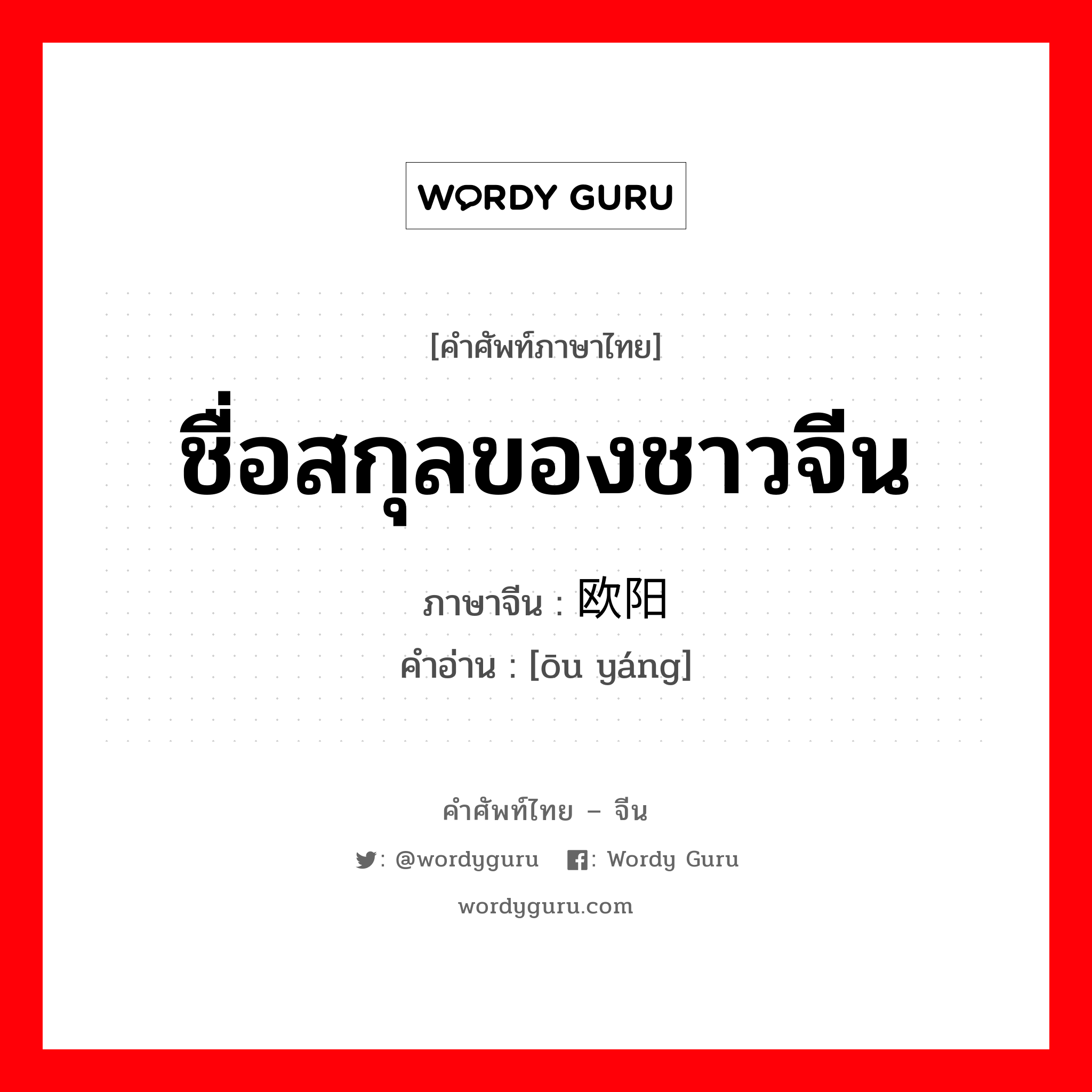 ชื่อสกุลของชาวจีน ภาษาจีนคืออะไร, คำศัพท์ภาษาไทย - จีน ชื่อสกุลของชาวจีน ภาษาจีน 欧阳 คำอ่าน [ōu yáng]