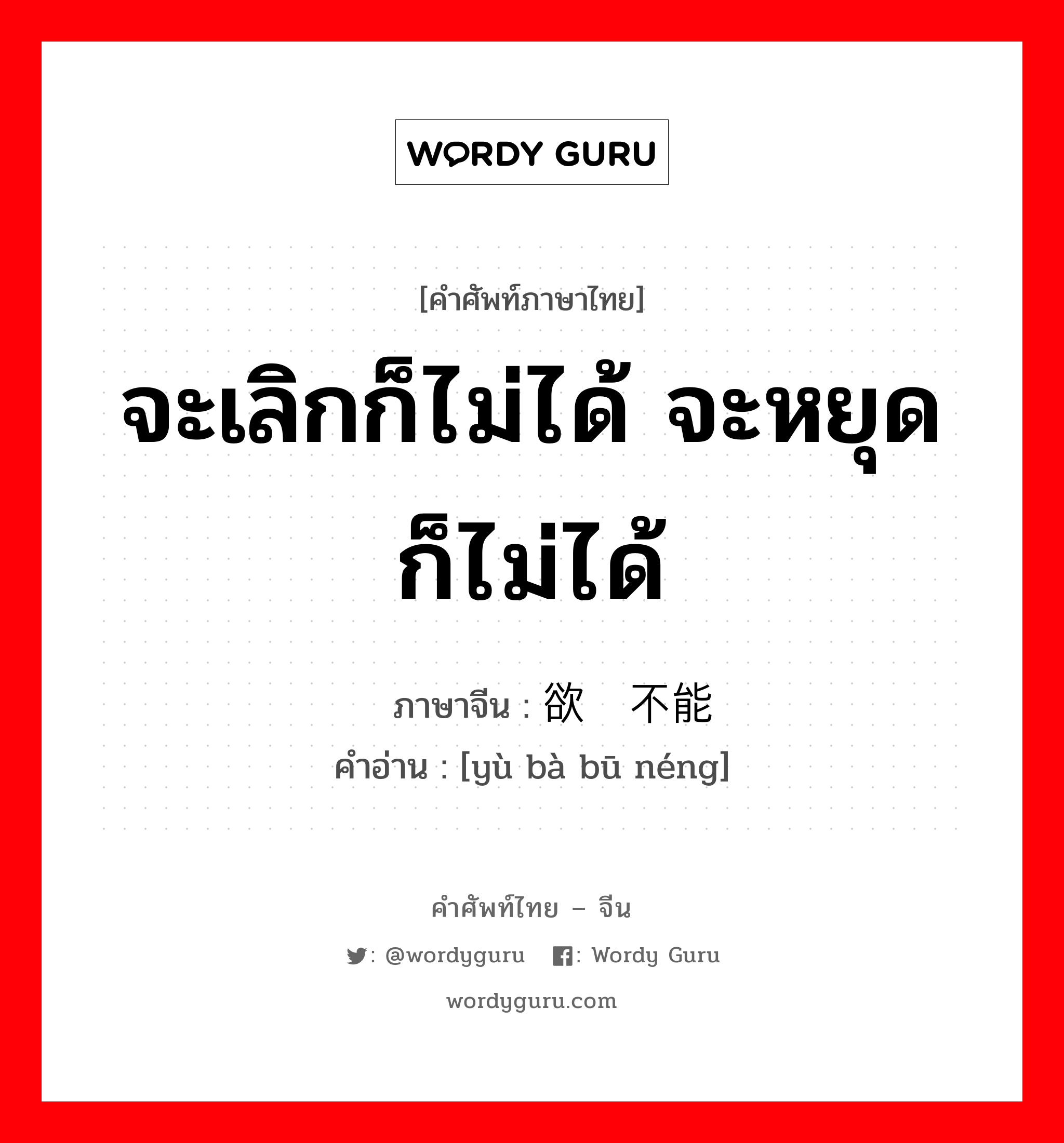 จะเลิกก็ไม่ได้ จะหยุดก็ไม่ได้ ภาษาจีนคืออะไร, คำศัพท์ภาษาไทย - จีน จะเลิกก็ไม่ได้ จะหยุดก็ไม่ได้ ภาษาจีน 欲罢不能 คำอ่าน [yù bà bū néng]