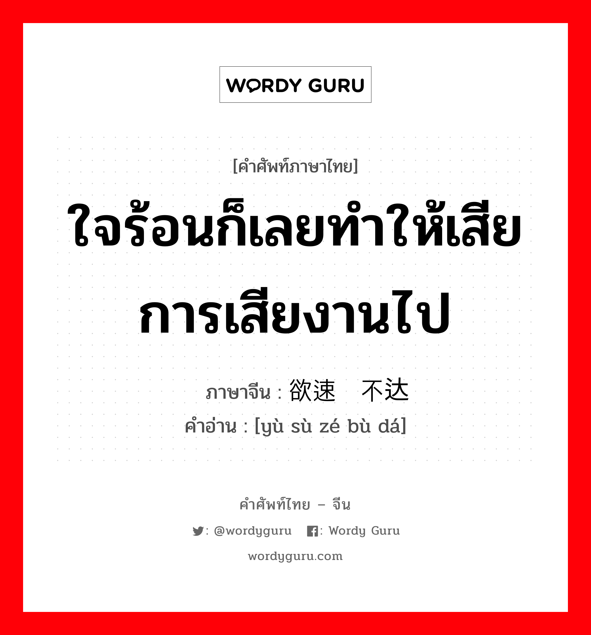 ใจร้อนก็เลยทำให้เสียการเสียงานไป ภาษาจีนคืออะไร, คำศัพท์ภาษาไทย - จีน ใจร้อนก็เลยทำให้เสียการเสียงานไป ภาษาจีน 欲速则不达 คำอ่าน [yù sù zé bù dá]