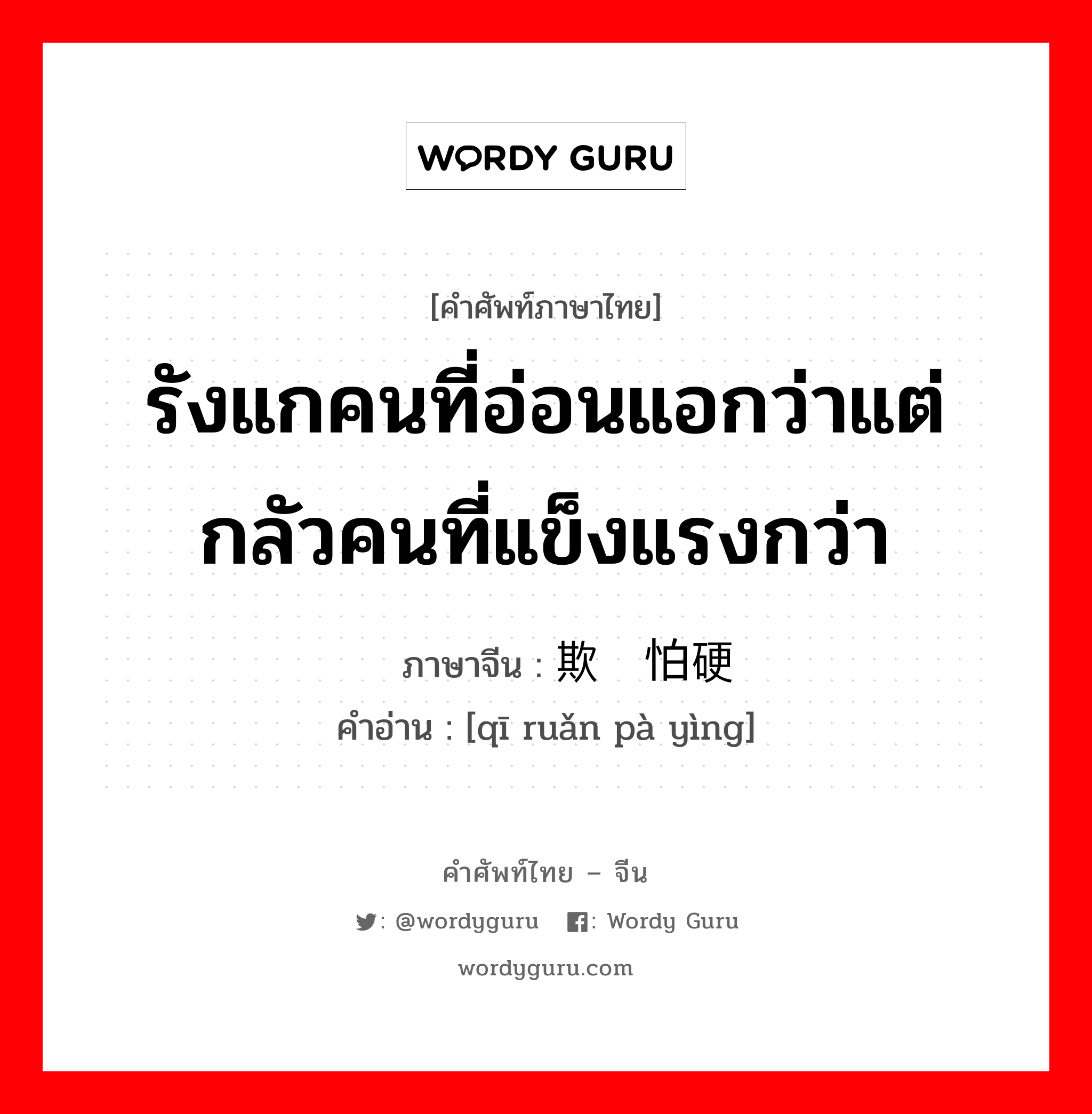 รังแกคนที่อ่อนแอกว่าแต่กลัวคนที่แข็งแรงกว่า ภาษาจีนคืออะไร, คำศัพท์ภาษาไทย - จีน รังแกคนที่อ่อนแอกว่าแต่กลัวคนที่แข็งแรงกว่า ภาษาจีน 欺软怕硬 คำอ่าน [qī ruǎn pà yìng]