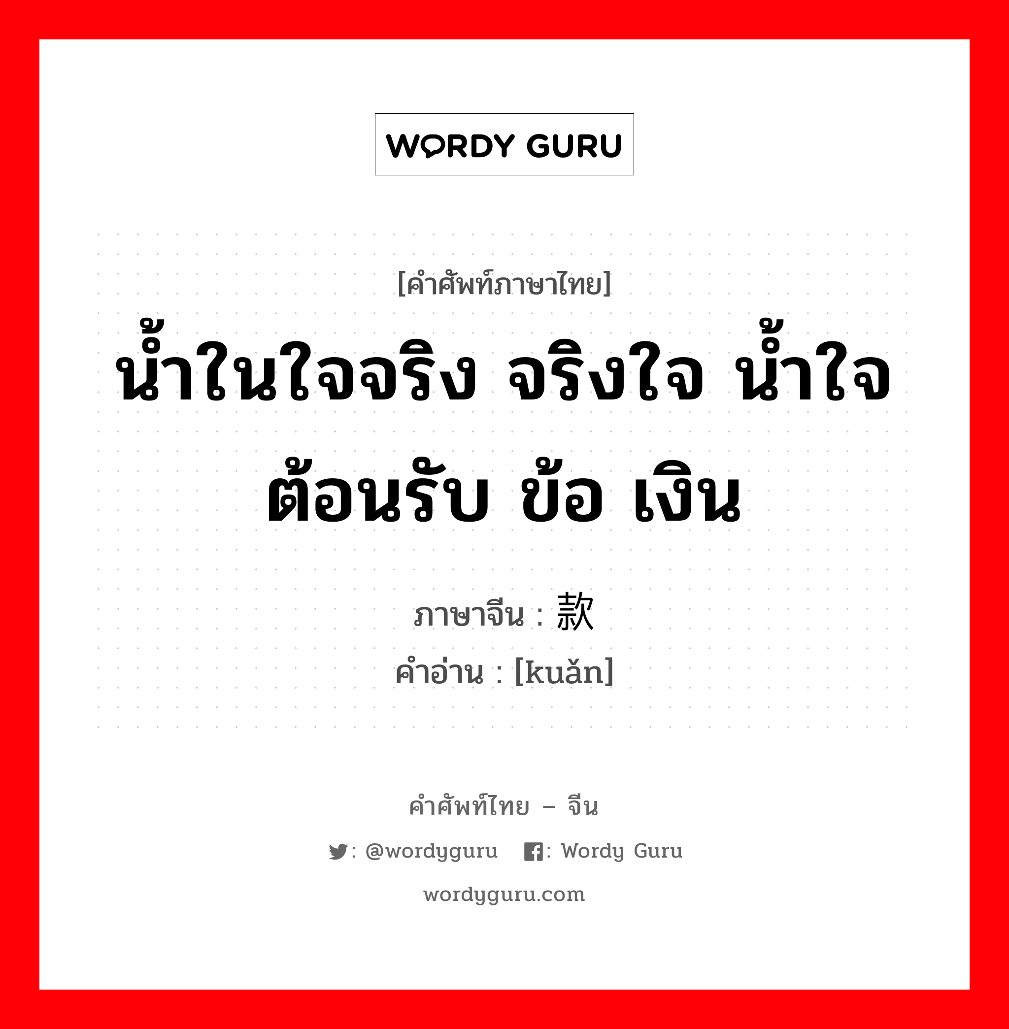 น้ำในใจจริง จริงใจ น้ำใจต้อนรับ ข้อ เงิน ภาษาจีนคืออะไร, คำศัพท์ภาษาไทย - จีน น้ำในใจจริง จริงใจ น้ำใจต้อนรับ ข้อ เงิน ภาษาจีน 款 คำอ่าน [kuǎn]