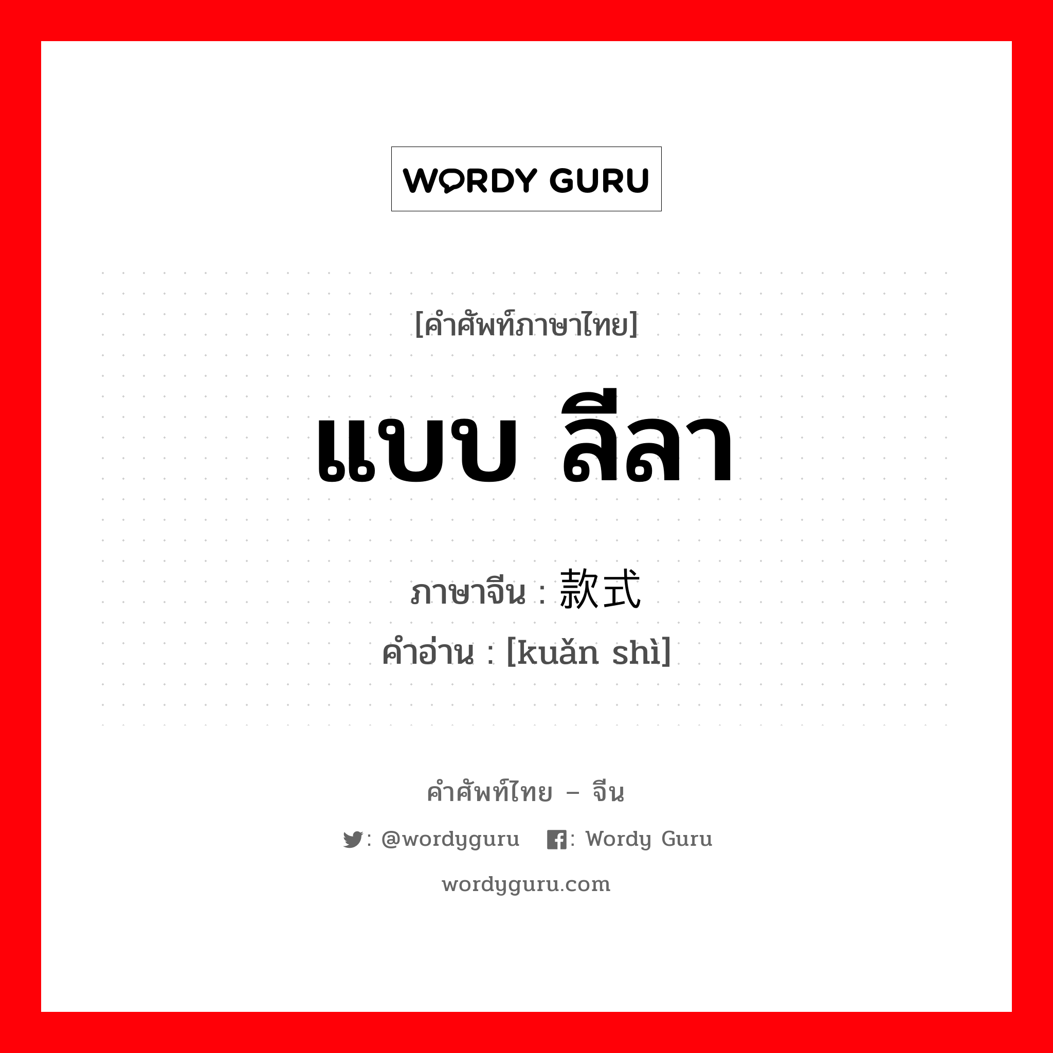 แบบ ลีลา ภาษาจีนคืออะไร, คำศัพท์ภาษาไทย - จีน แบบ ลีลา ภาษาจีน 款式 คำอ่าน [kuǎn shì]