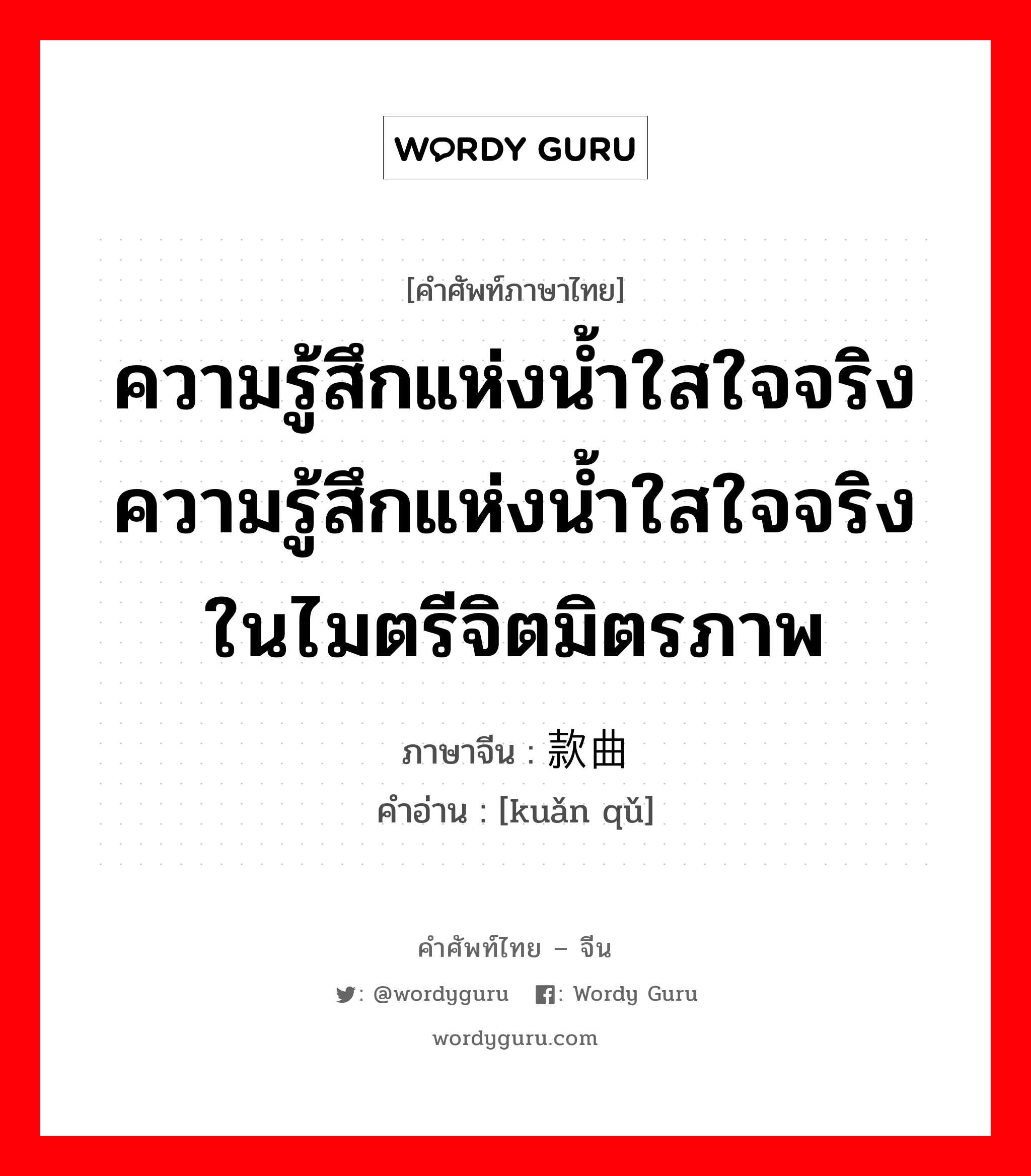 ความรู้สึกแห่งน้ำใสใจจริงความรู้สึกแห่งน้ำใสใจจริงในไมตรีจิตมิตรภาพ ภาษาจีนคืออะไร, คำศัพท์ภาษาไทย - จีน ความรู้สึกแห่งน้ำใสใจจริงความรู้สึกแห่งน้ำใสใจจริงในไมตรีจิตมิตรภาพ ภาษาจีน 款曲 คำอ่าน [kuǎn qǔ]