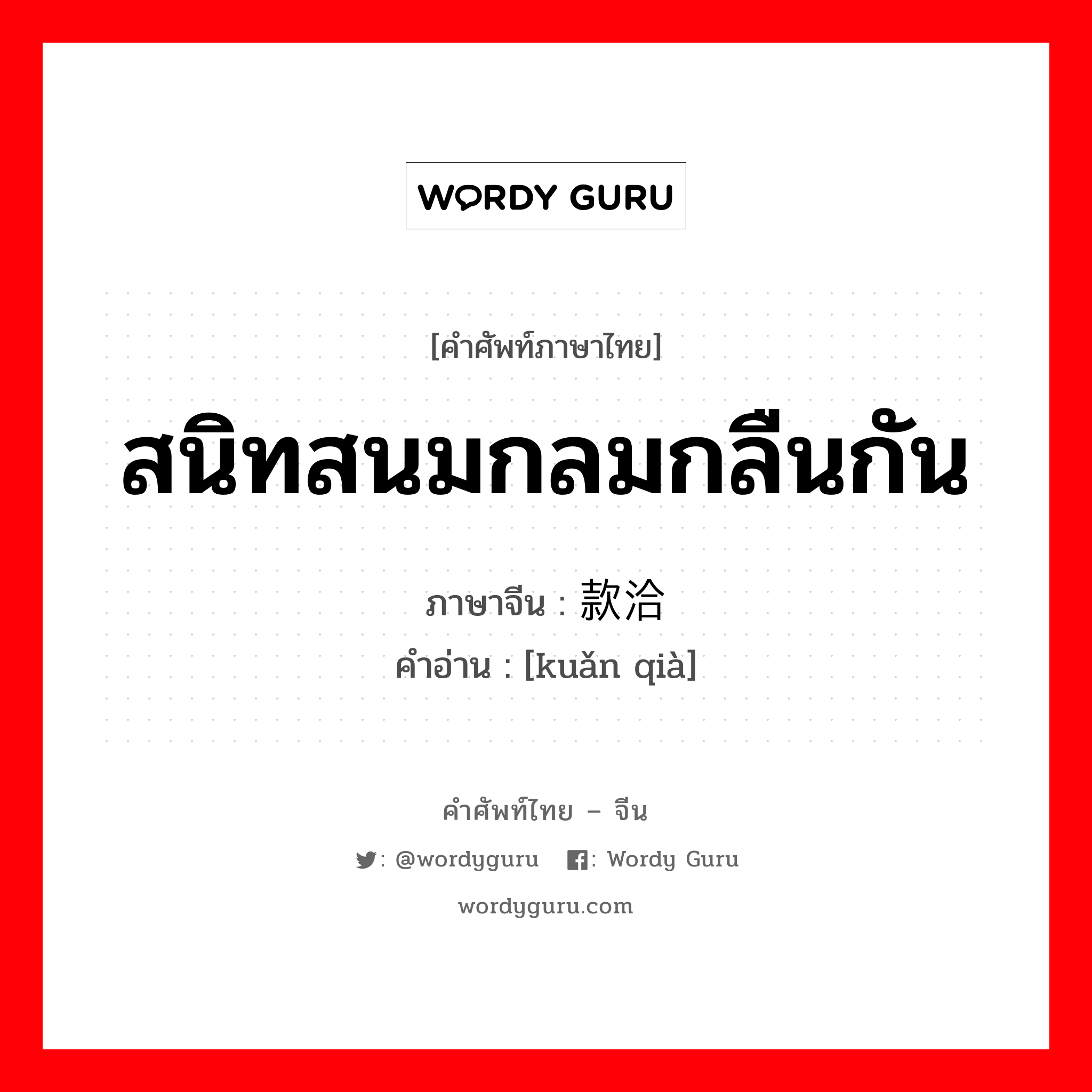 สนิทสนมกลมกลืนกัน ภาษาจีนคืออะไร, คำศัพท์ภาษาไทย - จีน สนิทสนมกลมกลืนกัน ภาษาจีน 款洽 คำอ่าน [kuǎn qià]