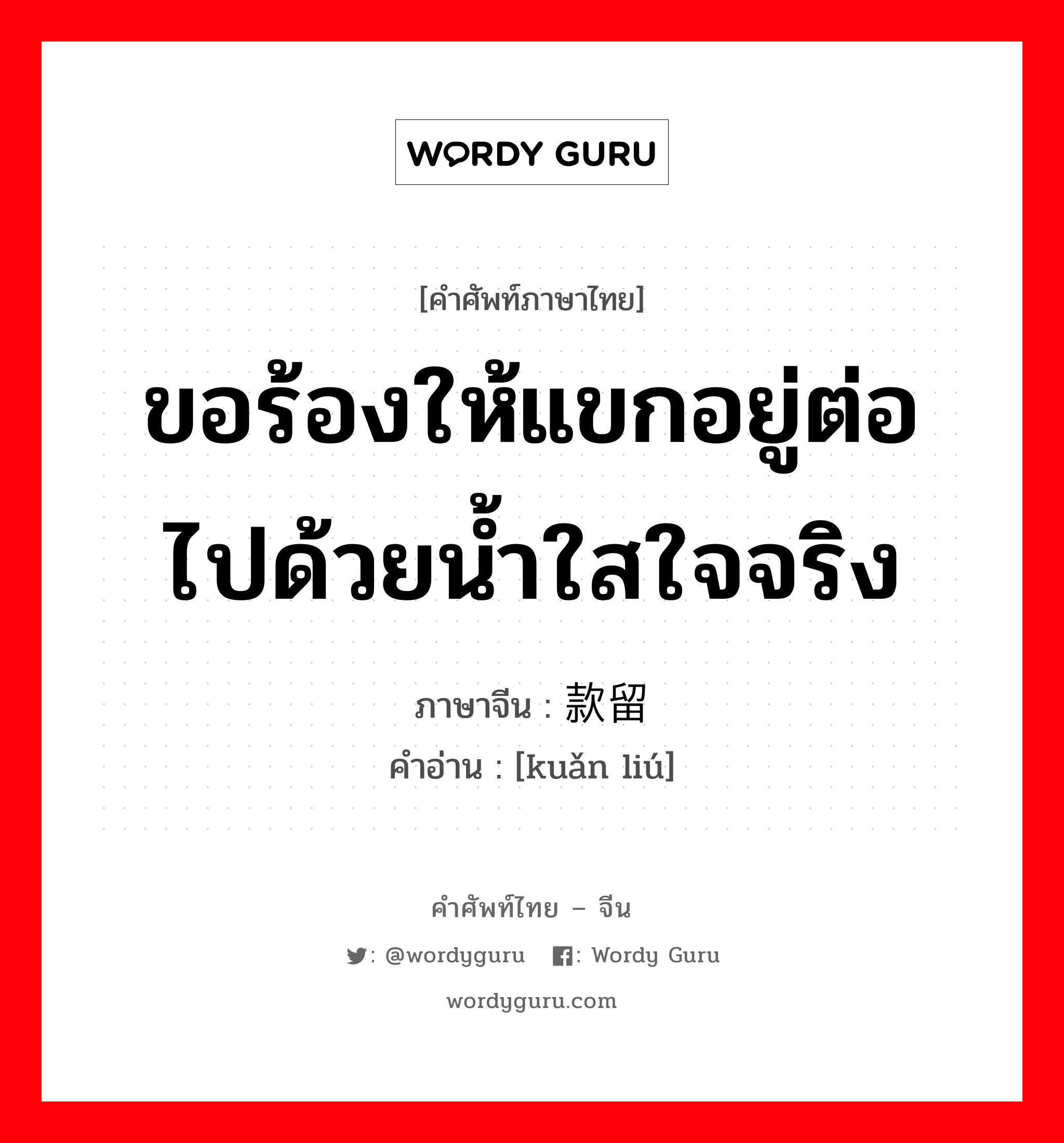 ขอร้องให้แขกอยู่ต่อไปด้วยน้ำใสใจจริง ภาษาจีนคืออะไร, คำศัพท์ภาษาไทย - จีน ขอร้องให้แขกอยู่ต่อไปด้วยน้ำใสใจจริง ภาษาจีน 款留 คำอ่าน [kuǎn liú]