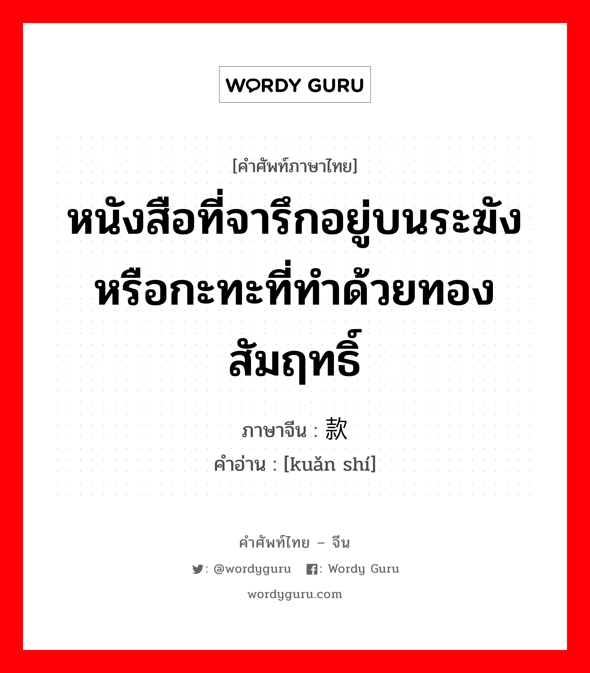 หนังสือที่จารึกอยู่บนระฆังหรือกะทะที่ทำด้วยทองสัมฤทธิ์ ภาษาจีนคืออะไร, คำศัพท์ภาษาไทย - จีน หนังสือที่จารึกอยู่บนระฆังหรือกะทะที่ทำด้วยทองสัมฤทธิ์ ภาษาจีน 款识 คำอ่าน [kuǎn shí]