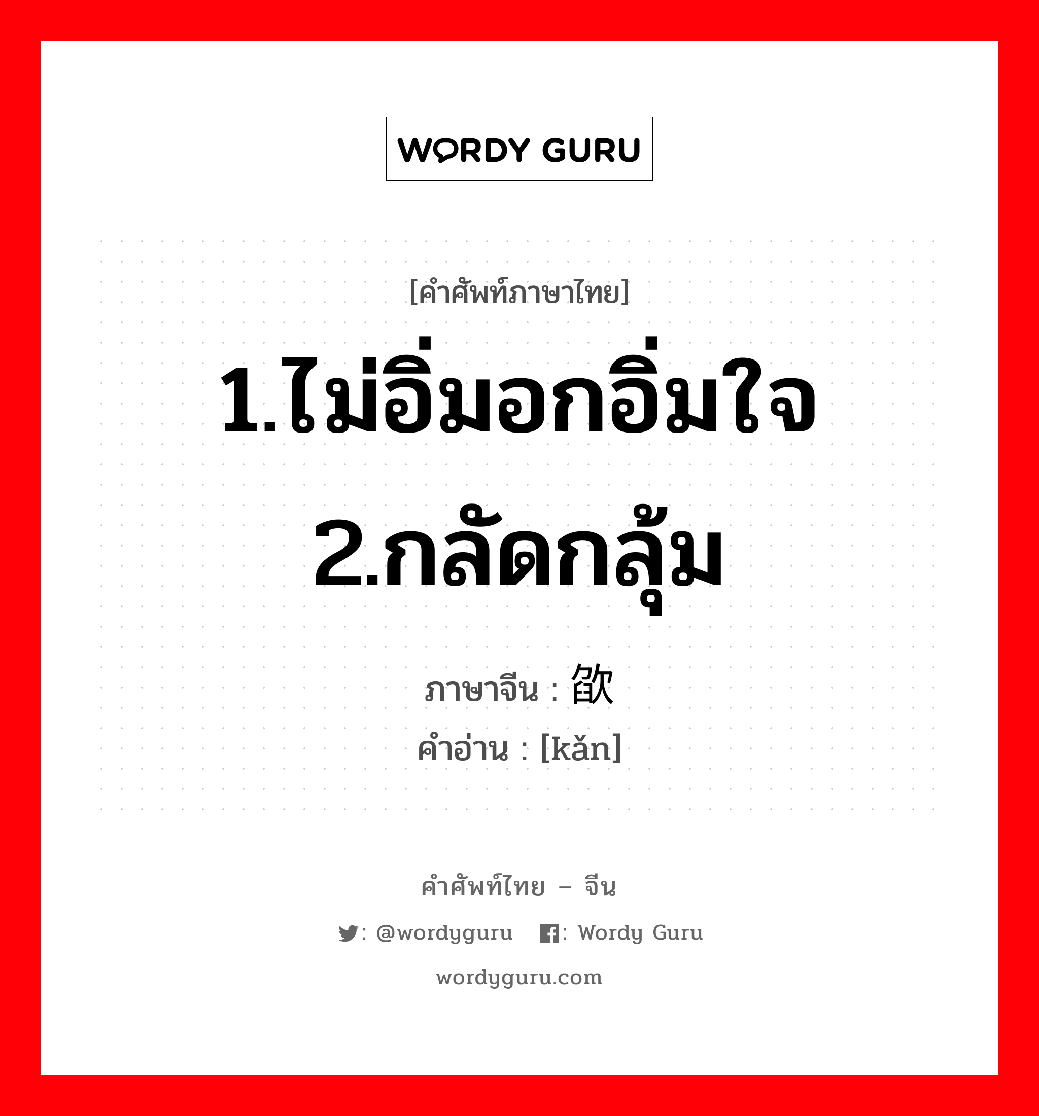 1.ไม่อิ่มอกอิ่มใจ 2.กลัดกลุ้ม ภาษาจีนคืออะไร, คำศัพท์ภาษาไทย - จีน 1.ไม่อิ่มอกอิ่มใจ 2.กลัดกลุ้ม ภาษาจีน 欿 คำอ่าน [kǎn]