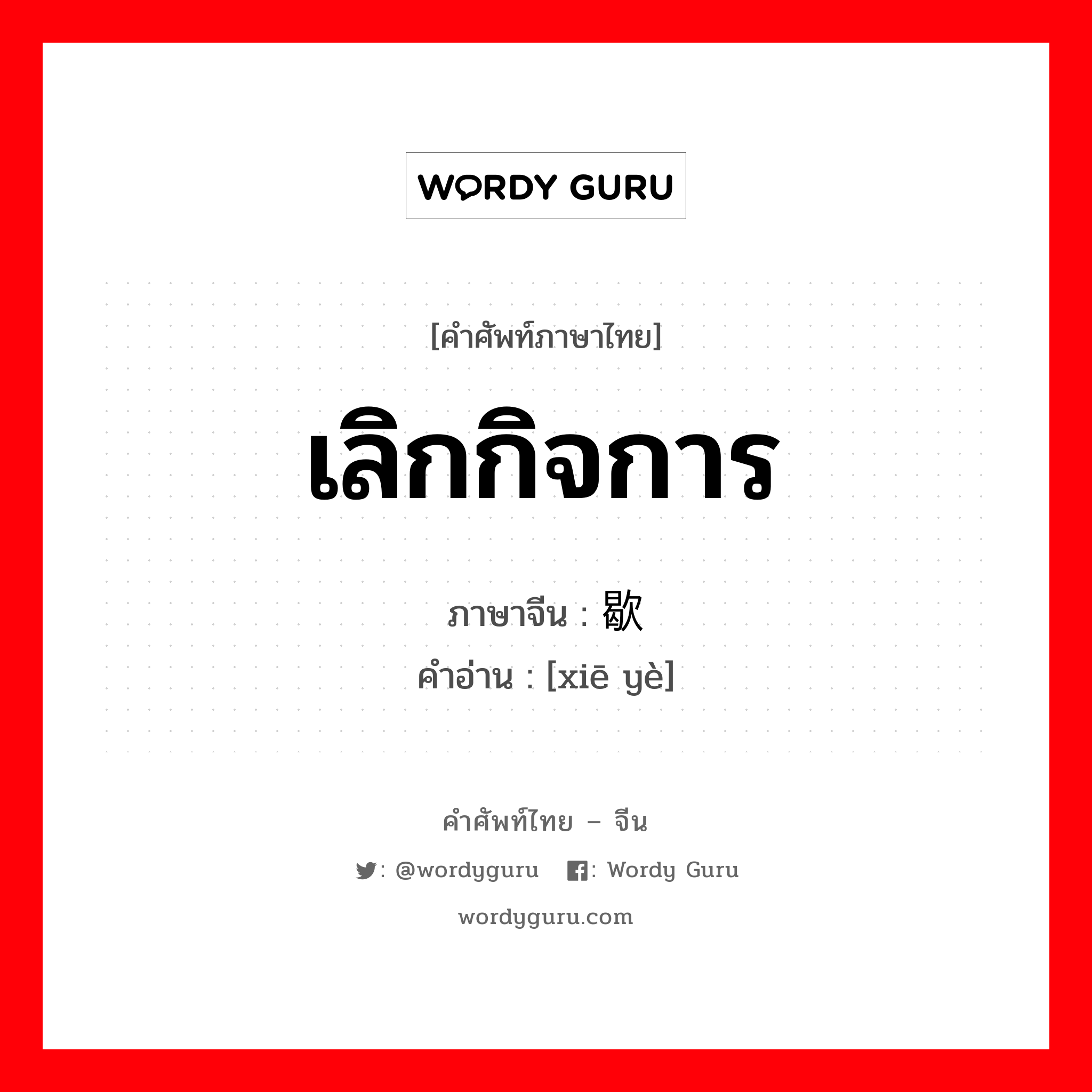 เลิกกิจการ ภาษาจีนคืออะไร, คำศัพท์ภาษาไทย - จีน เลิกกิจการ ภาษาจีน 歇业 คำอ่าน [xiē yè]