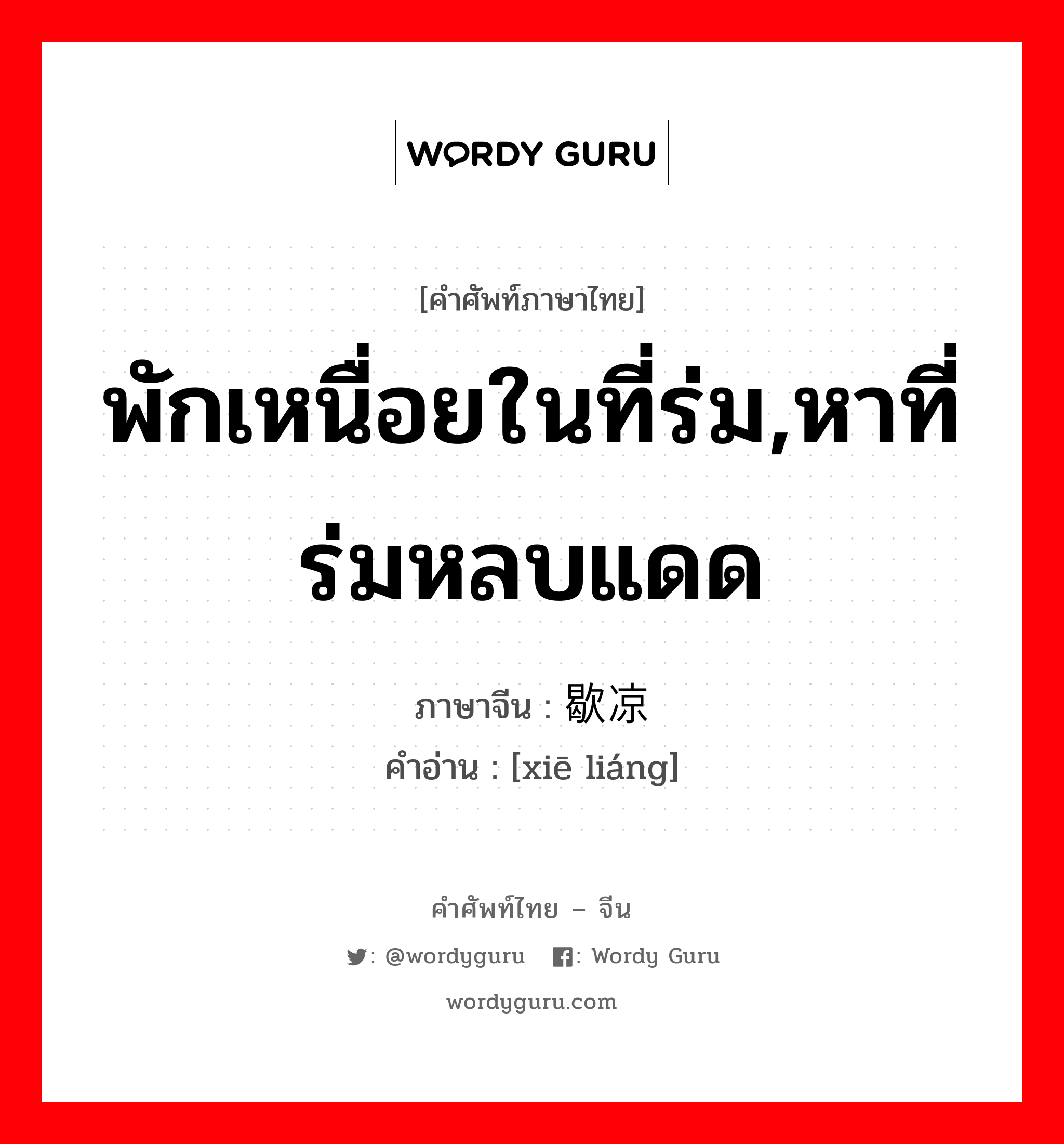 พักเหนื่อยในที่ร่ม,หาที่ร่มหลบแดด ภาษาจีนคืออะไร, คำศัพท์ภาษาไทย - จีน พักเหนื่อยในที่ร่ม,หาที่ร่มหลบแดด ภาษาจีน 歇凉 คำอ่าน [xiē liáng]