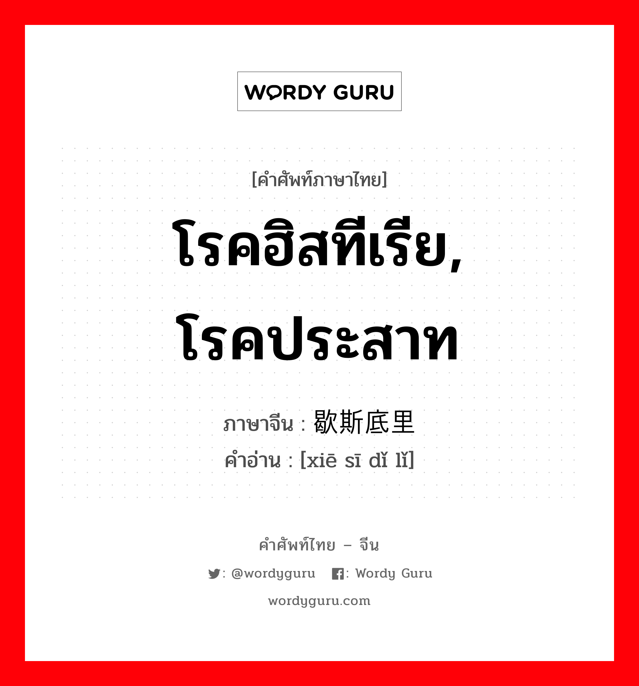 โรคฮิสทีเรีย, โรคประสาท ภาษาจีนคืออะไร, คำศัพท์ภาษาไทย - จีน โรคฮิสทีเรีย, โรคประสาท ภาษาจีน 歇斯底里 คำอ่าน [xiē sī dǐ lǐ]