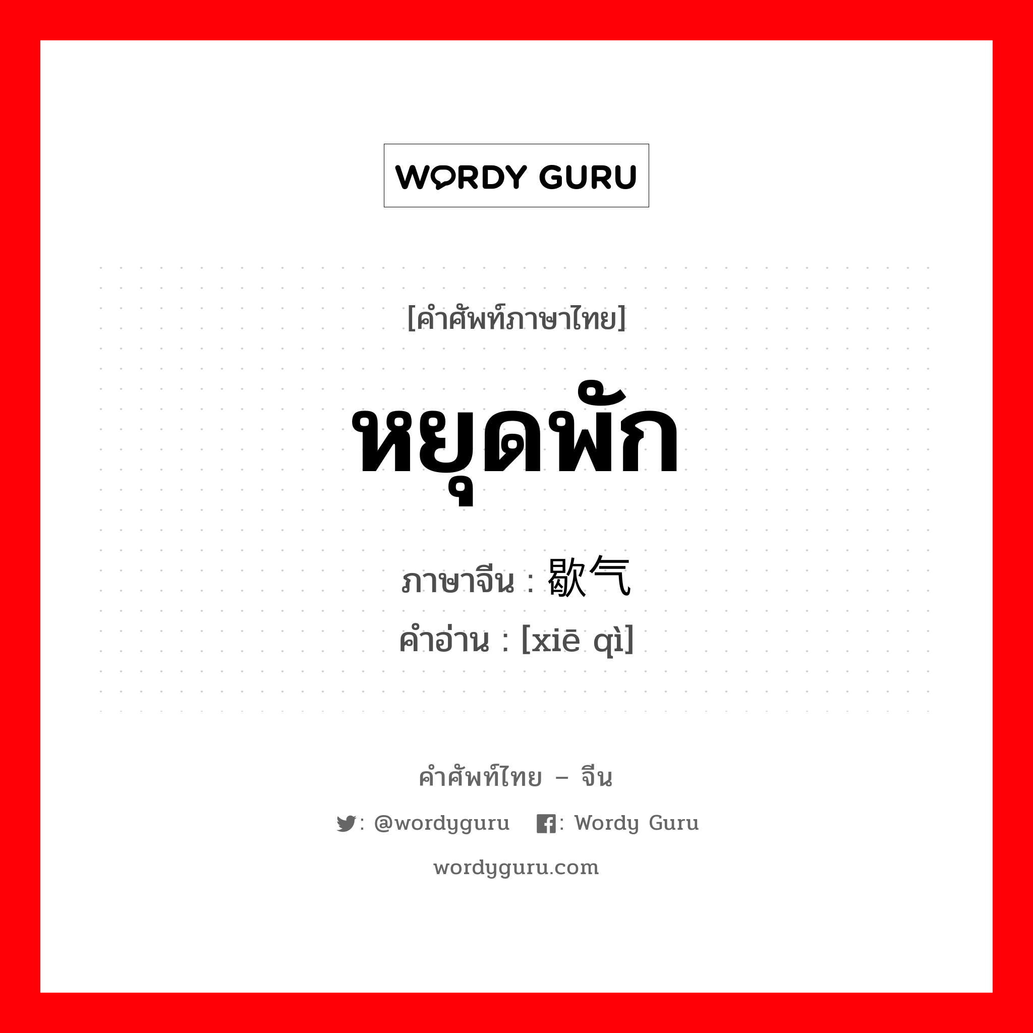 หยุดพัก ภาษาจีนคืออะไร, คำศัพท์ภาษาไทย - จีน หยุดพัก ภาษาจีน 歇气 คำอ่าน [xiē qì]