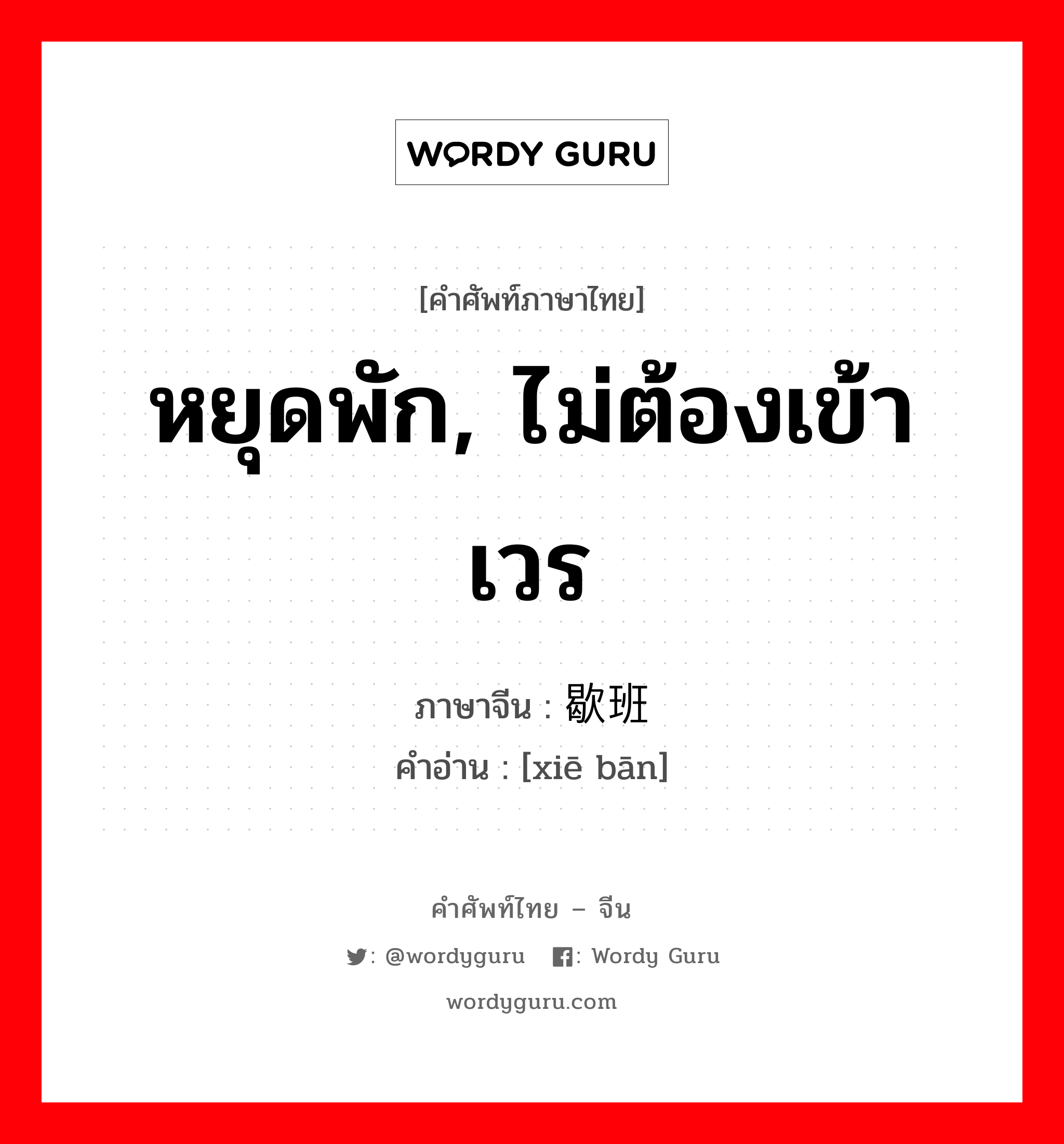 หยุดพัก, ไม่ต้องเข้าเวร ภาษาจีนคืออะไร, คำศัพท์ภาษาไทย - จีน หยุดพัก, ไม่ต้องเข้าเวร ภาษาจีน 歇班 คำอ่าน [xiē bān]