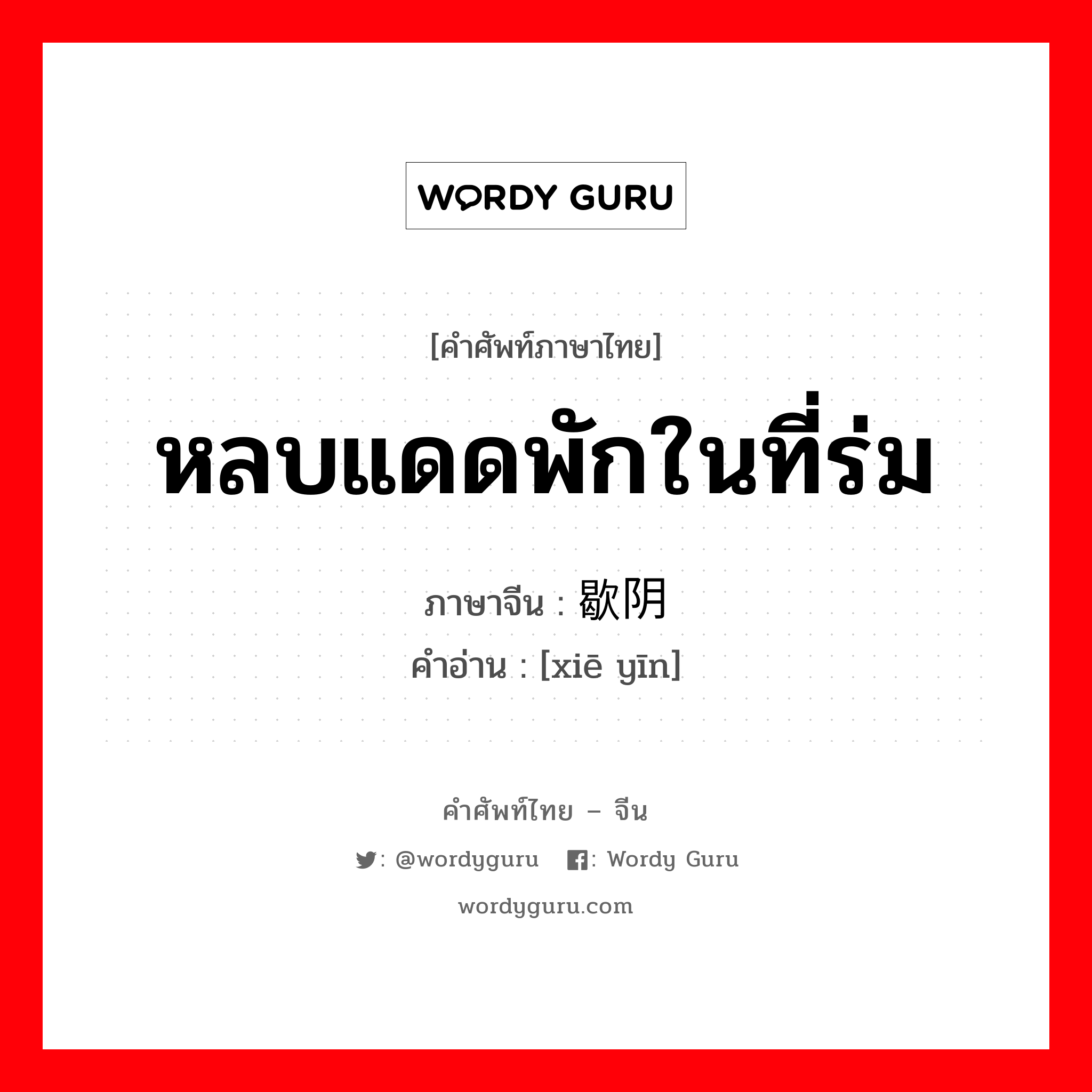 หลบแดดพักในที่ร่ม ภาษาจีนคืออะไร, คำศัพท์ภาษาไทย - จีน หลบแดดพักในที่ร่ม ภาษาจีน 歇阴 คำอ่าน [xiē yīn]