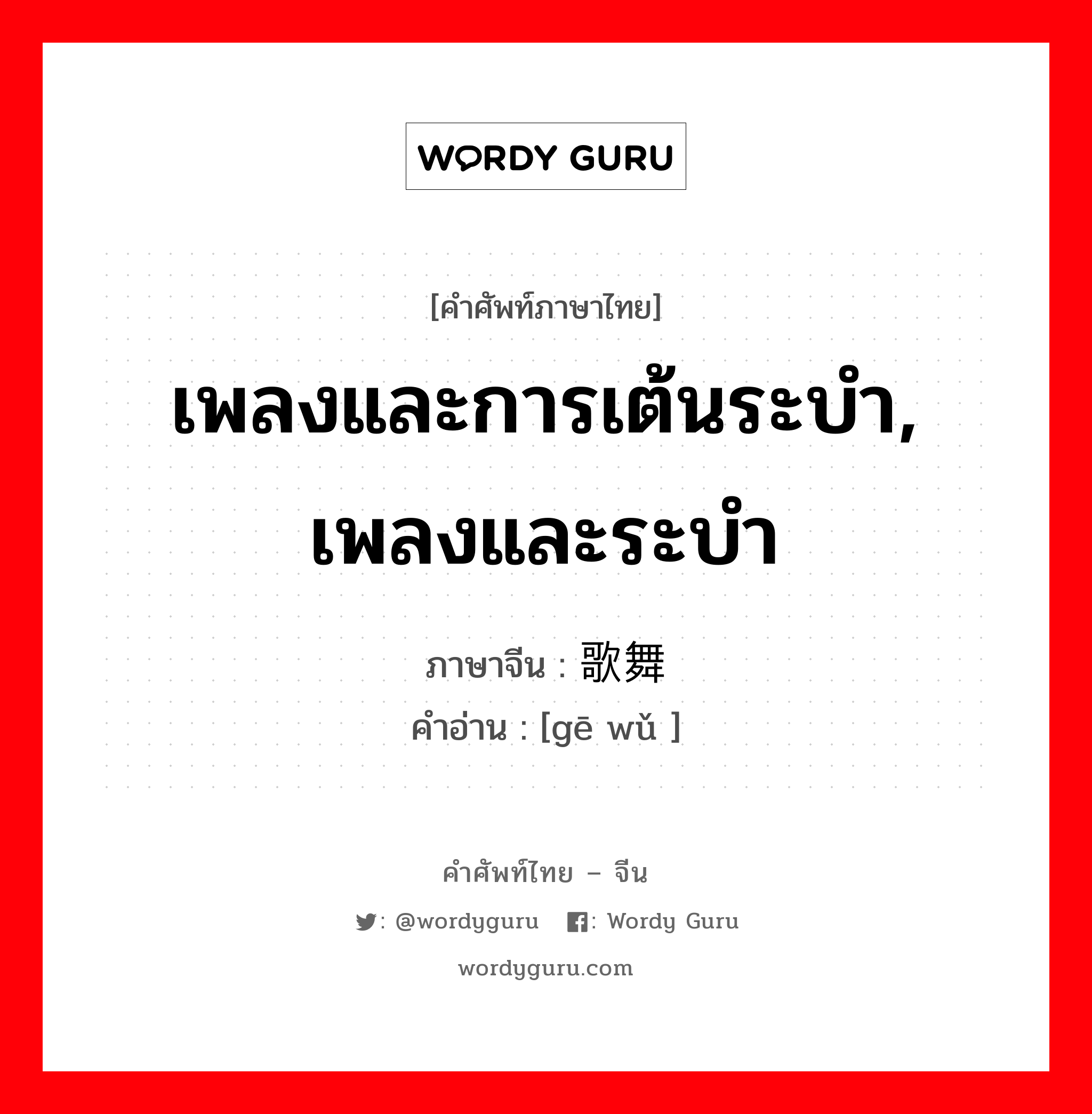 เพลงและการเต้นระบำ, เพลงและระบำ ภาษาจีนคืออะไร, คำศัพท์ภาษาไทย - จีน เพลงและการเต้นระบำ, เพลงและระบำ ภาษาจีน 歌舞 คำอ่าน [gē wǔ ]