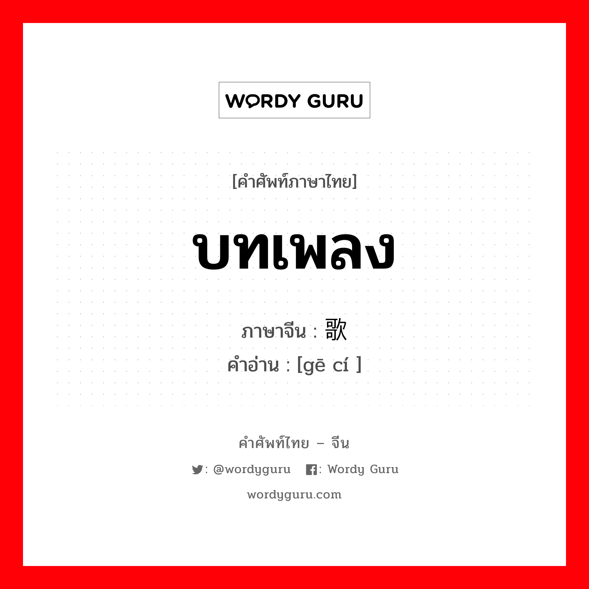 บทเพลง ภาษาจีนคืออะไร, คำศัพท์ภาษาไทย - จีน บทเพลง ภาษาจีน 歌词 คำอ่าน [gē cí ]