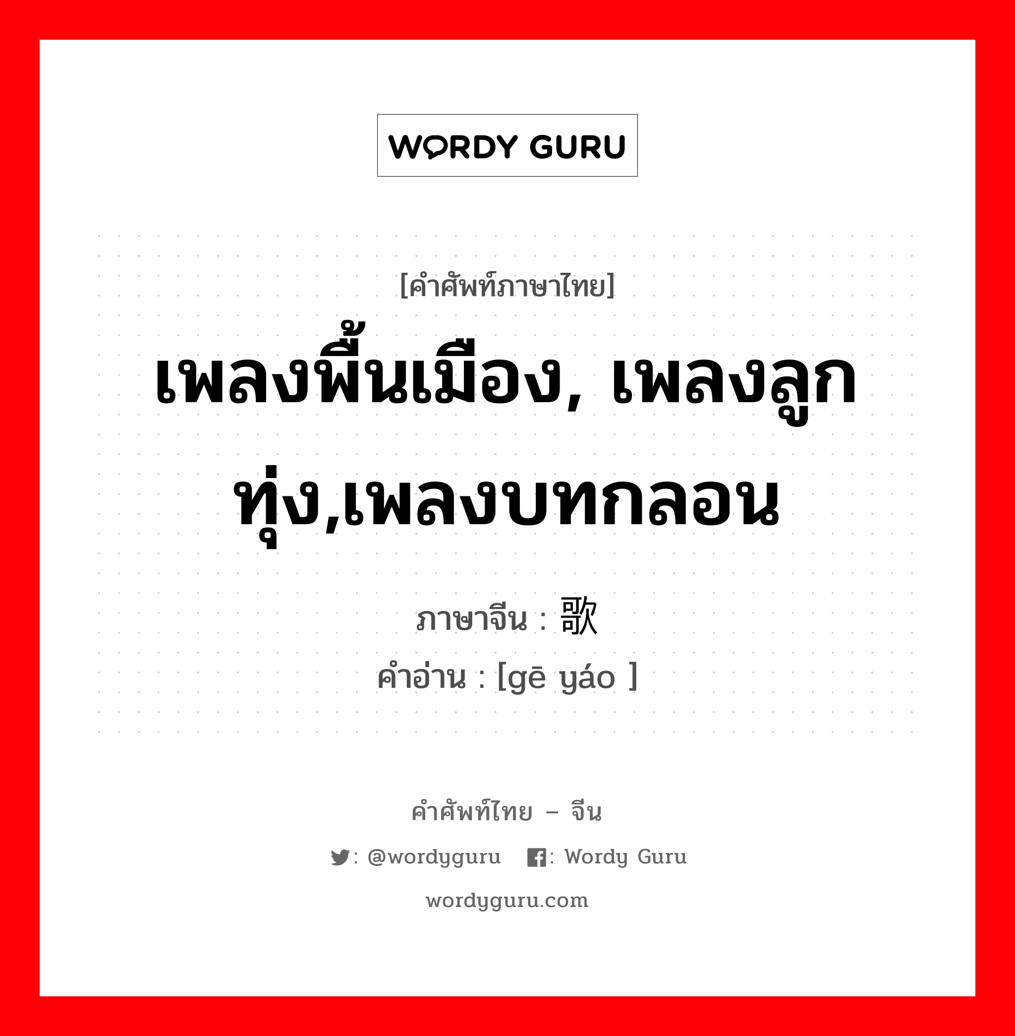 เพลงพื้นเมือง, เพลงลูกทุ่ง,เพลงบทกลอน ภาษาจีนคืออะไร, คำศัพท์ภาษาไทย - จีน เพลงพื้นเมือง, เพลงลูกทุ่ง,เพลงบทกลอน ภาษาจีน 歌谣 คำอ่าน [gē yáo ]