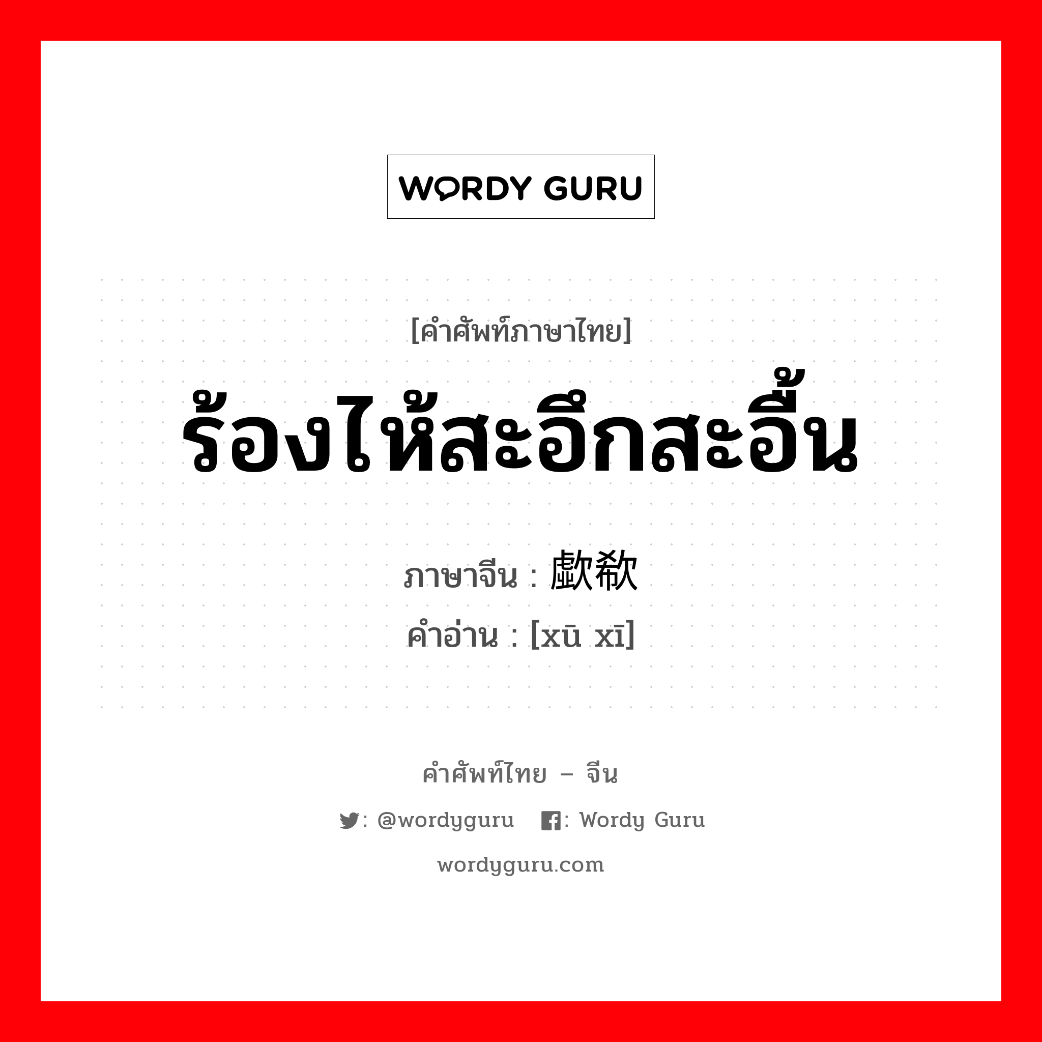 ร้องไห้สะอึกสะอื้น ภาษาจีนคืออะไร, คำศัพท์ภาษาไทย - จีน ร้องไห้สะอึกสะอื้น ภาษาจีน 歔欷 คำอ่าน [xū xī]