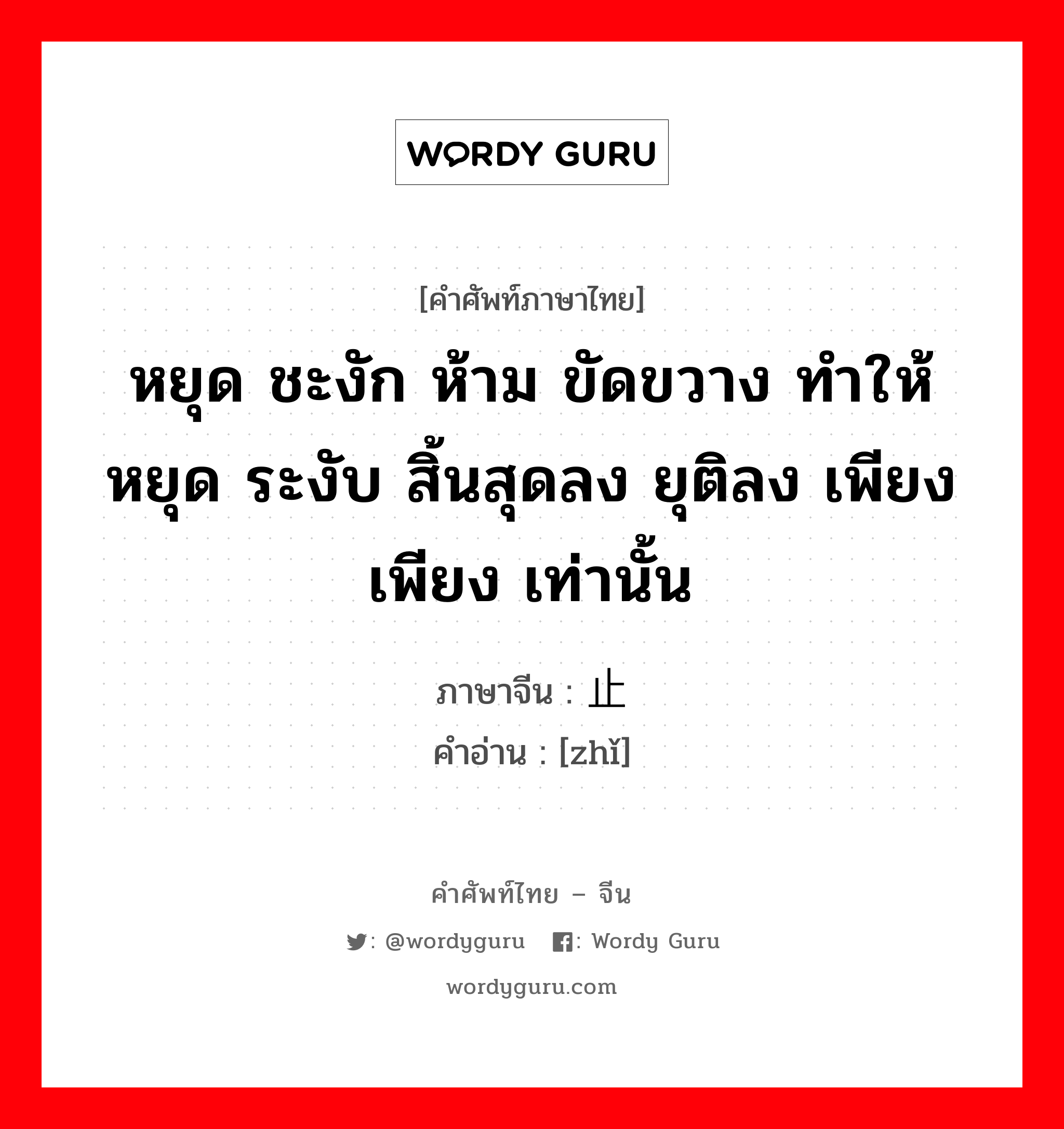 หยุด ชะงัก ห้าม ขัดขวาง ทำให้หยุด ระงับ สิ้นสุดลง ยุติลง เพียง เพียง เท่านั้น ภาษาจีนคืออะไร, คำศัพท์ภาษาไทย - จีน หยุด ชะงัก ห้าม ขัดขวาง ทำให้หยุด ระงับ สิ้นสุดลง ยุติลง เพียง เพียง เท่านั้น ภาษาจีน 止 คำอ่าน [zhǐ]