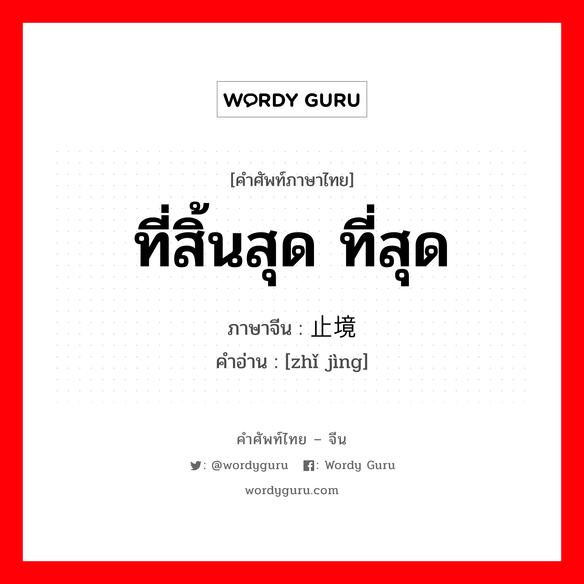 ที่สิ้นสุด ที่สุด ภาษาจีนคืออะไร, คำศัพท์ภาษาไทย - จีน ที่สิ้นสุด ที่สุด ภาษาจีน 止境 คำอ่าน [zhǐ jìng]