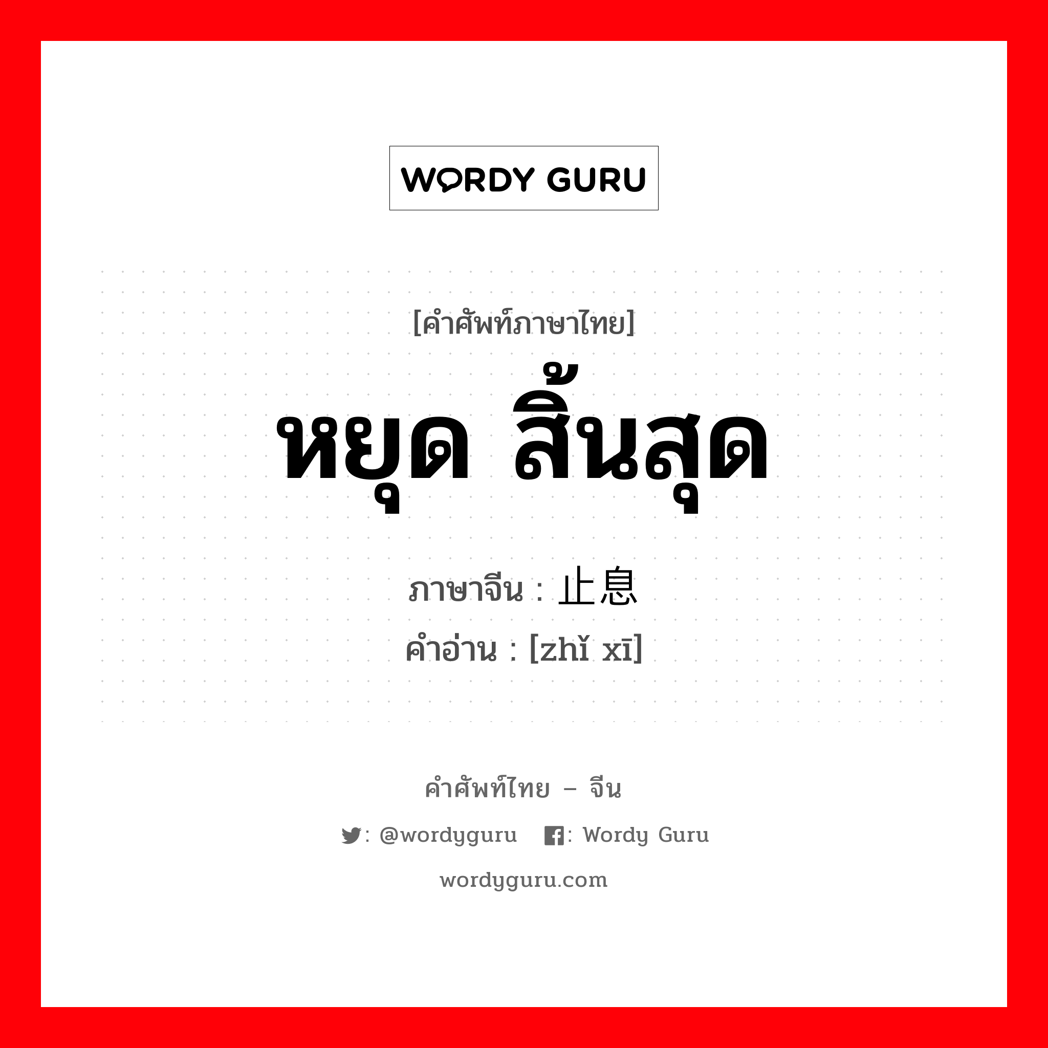 หยุด สิ้นสุด ภาษาจีนคืออะไร, คำศัพท์ภาษาไทย - จีน หยุด สิ้นสุด ภาษาจีน 止息 คำอ่าน [zhǐ xī]