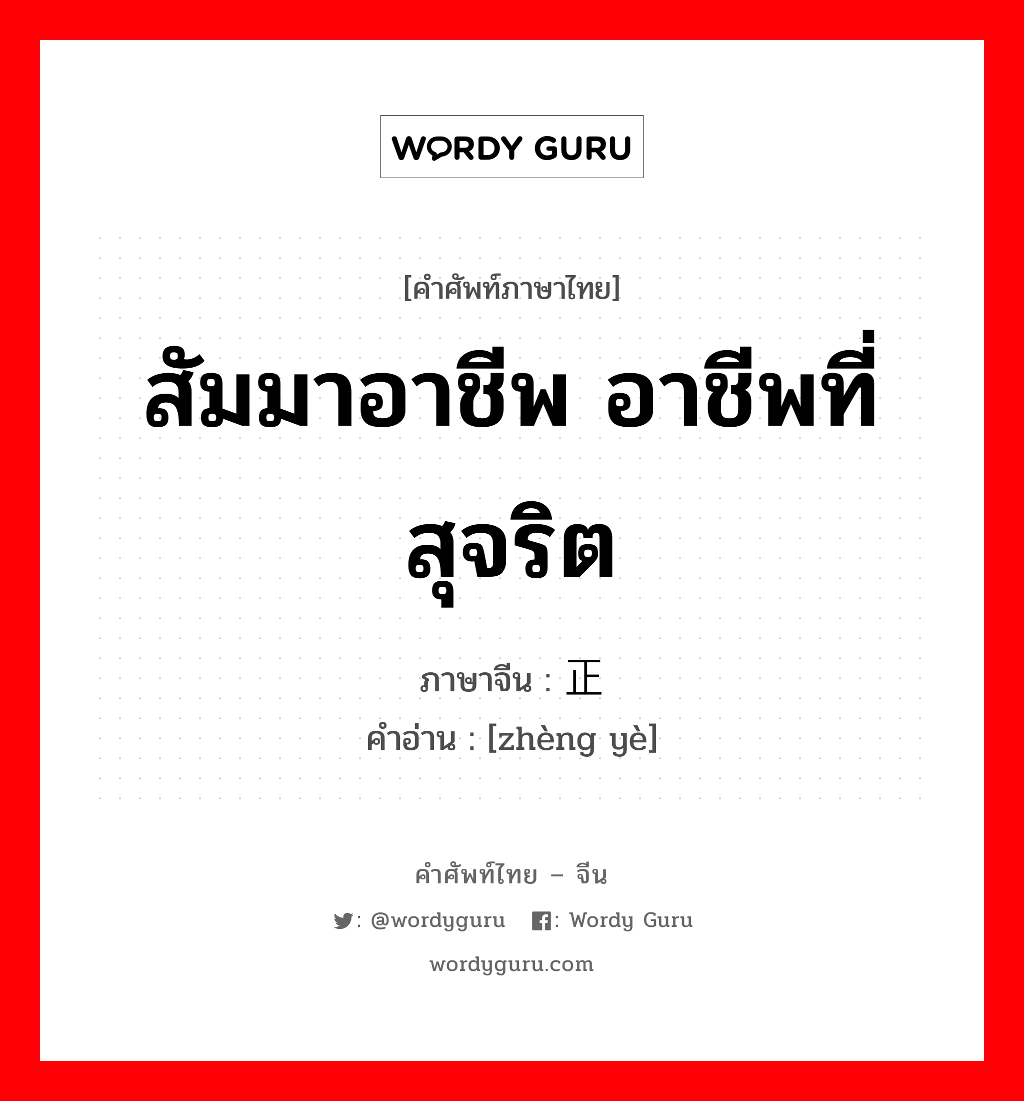 สัมมาอาชีพ อาชีพที่สุจริต ภาษาจีนคืออะไร, คำศัพท์ภาษาไทย - จีน สัมมาอาชีพ อาชีพที่สุจริต ภาษาจีน 正业 คำอ่าน [zhèng yè]