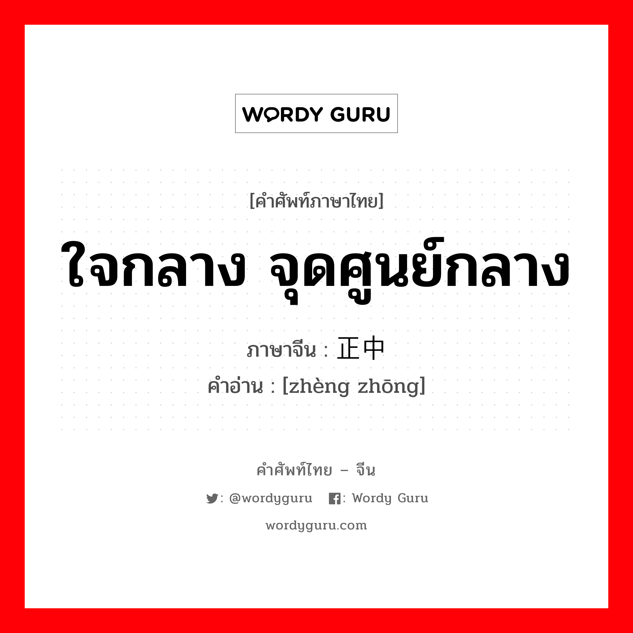 ใจกลาง จุดศูนย์กลาง ภาษาจีนคืออะไร, คำศัพท์ภาษาไทย - จีน ใจกลาง จุดศูนย์กลาง ภาษาจีน 正中 คำอ่าน [zhèng zhōng]