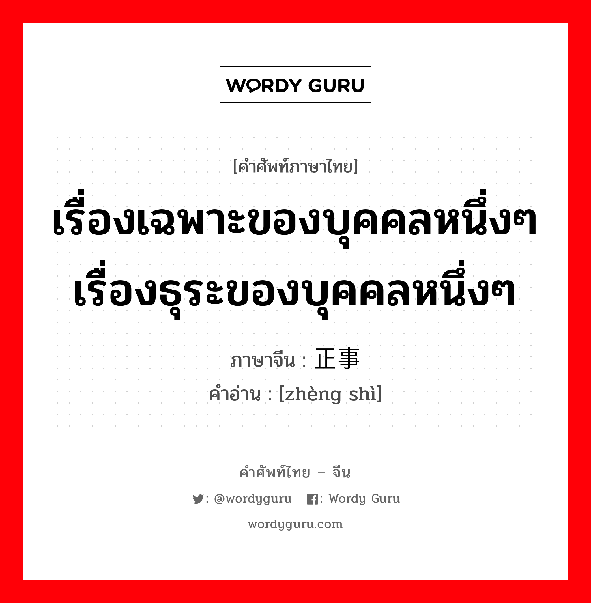 เรื่องเฉพาะของบุคคลหนึ่งๆเรื่องธุระของบุคคลหนึ่งๆ ภาษาจีนคืออะไร, คำศัพท์ภาษาไทย - จีน เรื่องเฉพาะของบุคคลหนึ่งๆเรื่องธุระของบุคคลหนึ่งๆ ภาษาจีน 正事 คำอ่าน [zhèng shì]