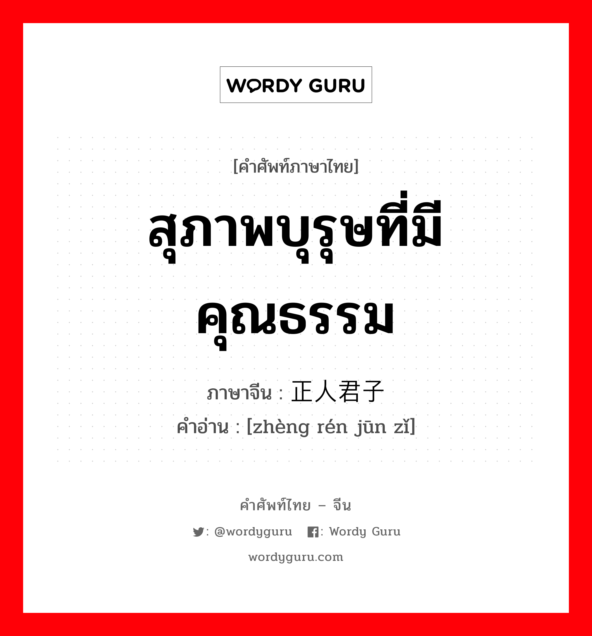 สุภาพบุรุษที่มีคุณธรรม ภาษาจีนคืออะไร, คำศัพท์ภาษาไทย - จีน สุภาพบุรุษที่มีคุณธรรม ภาษาจีน 正人君子 คำอ่าน [zhèng rén jūn zǐ]