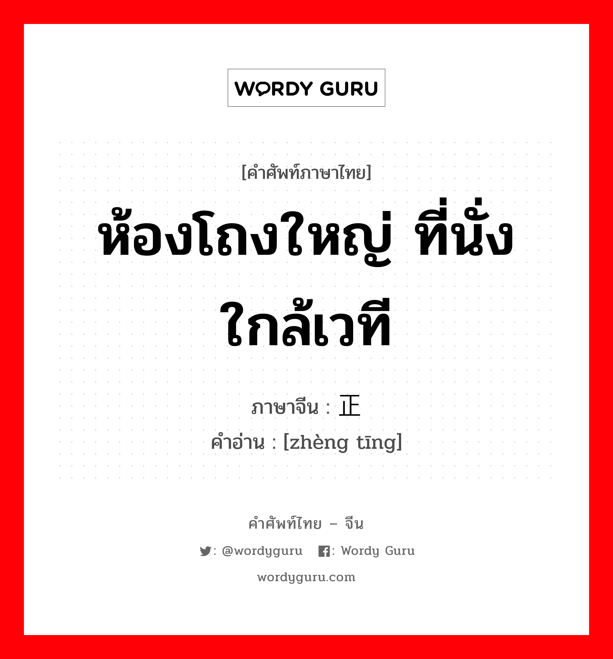 ห้องโถงใหญ่ ที่นั่งใกล้เวที ภาษาจีนคืออะไร, คำศัพท์ภาษาไทย - จีน ห้องโถงใหญ่ ที่นั่งใกล้เวที ภาษาจีน 正厅 คำอ่าน [zhèng tīng]