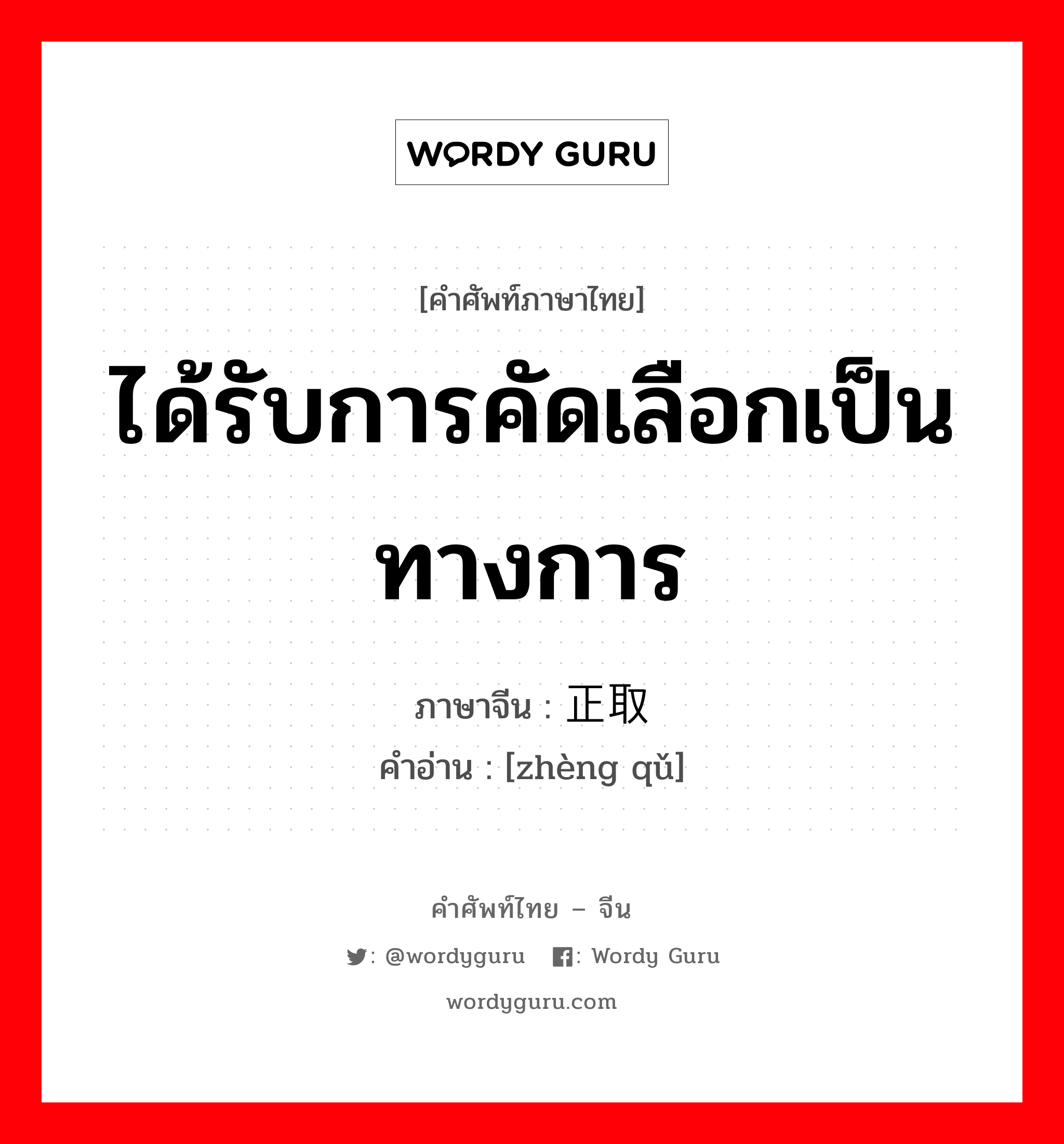 ได้รับการคัดเลือกเป็นทางการ ภาษาจีนคืออะไร, คำศัพท์ภาษาไทย - จีน ได้รับการคัดเลือกเป็นทางการ ภาษาจีน 正取 คำอ่าน [zhèng qǔ]