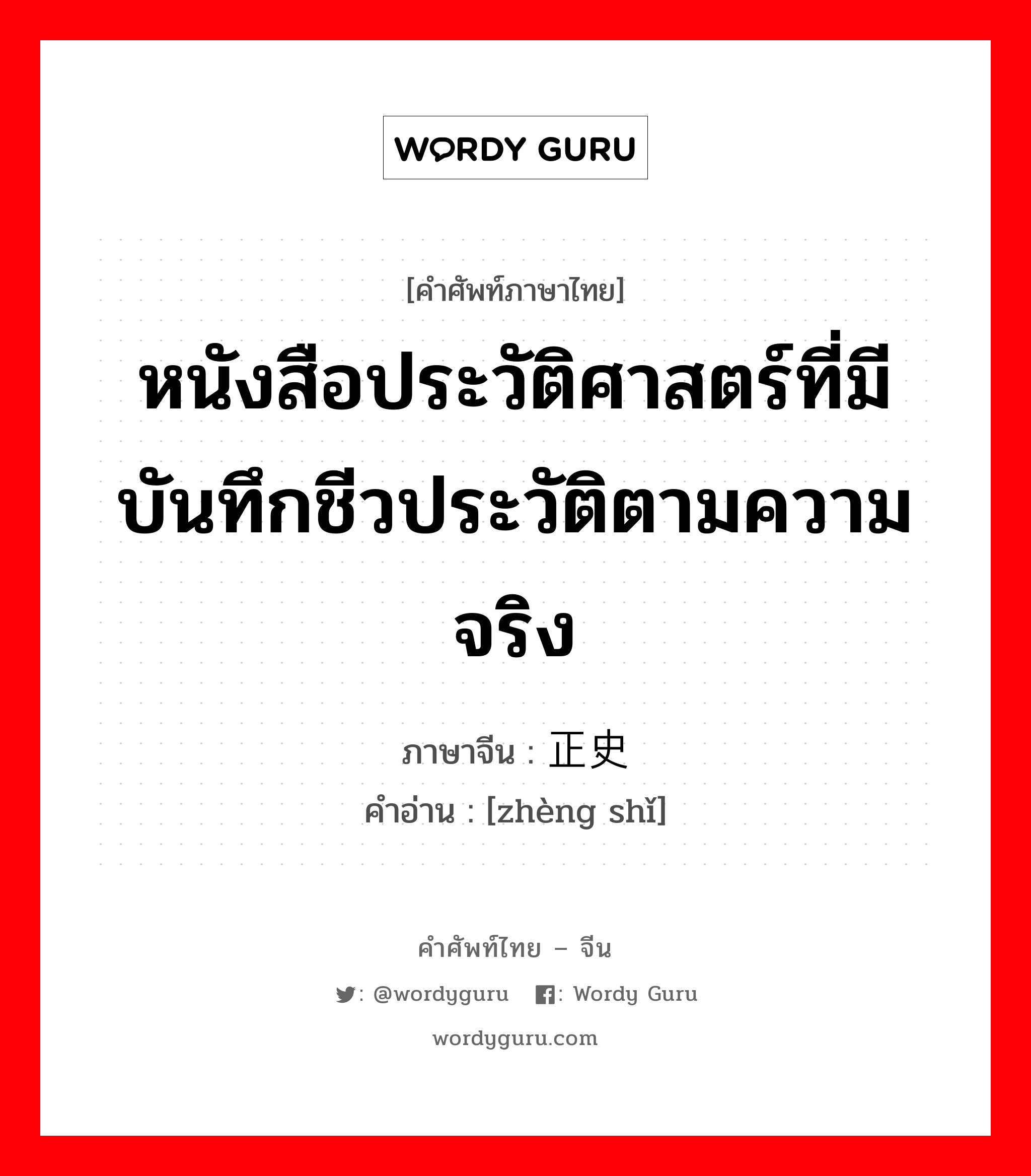 หนังสือประวัติศาสตร์ที่มีบันทึกชีวประวัติตามความจริง ภาษาจีนคืออะไร, คำศัพท์ภาษาไทย - จีน หนังสือประวัติศาสตร์ที่มีบันทึกชีวประวัติตามความจริง ภาษาจีน 正史 คำอ่าน [zhèng shǐ]