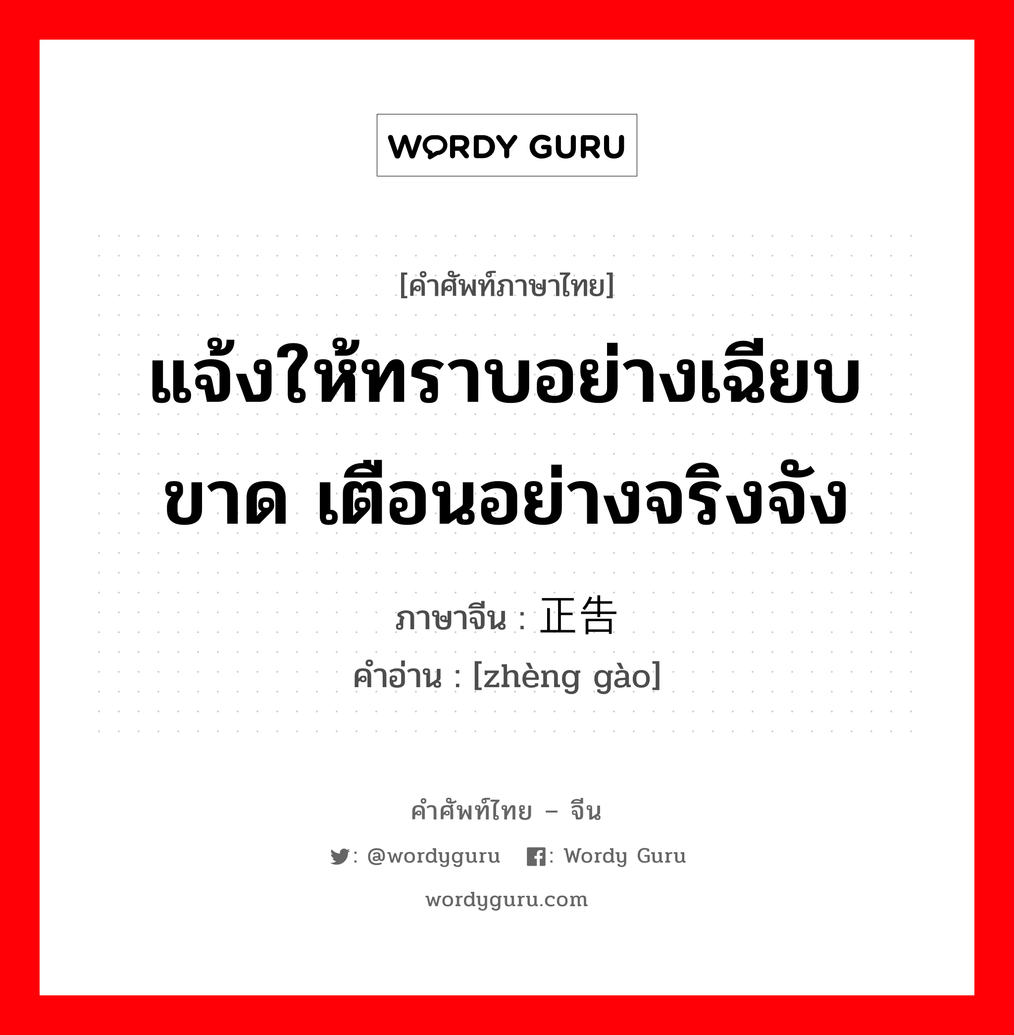 แจ้งให้ทราบอย่างเฉียบขาด เตือนอย่างจริงจัง ภาษาจีนคืออะไร, คำศัพท์ภาษาไทย - จีน แจ้งให้ทราบอย่างเฉียบขาด เตือนอย่างจริงจัง ภาษาจีน 正告 คำอ่าน [zhèng gào]