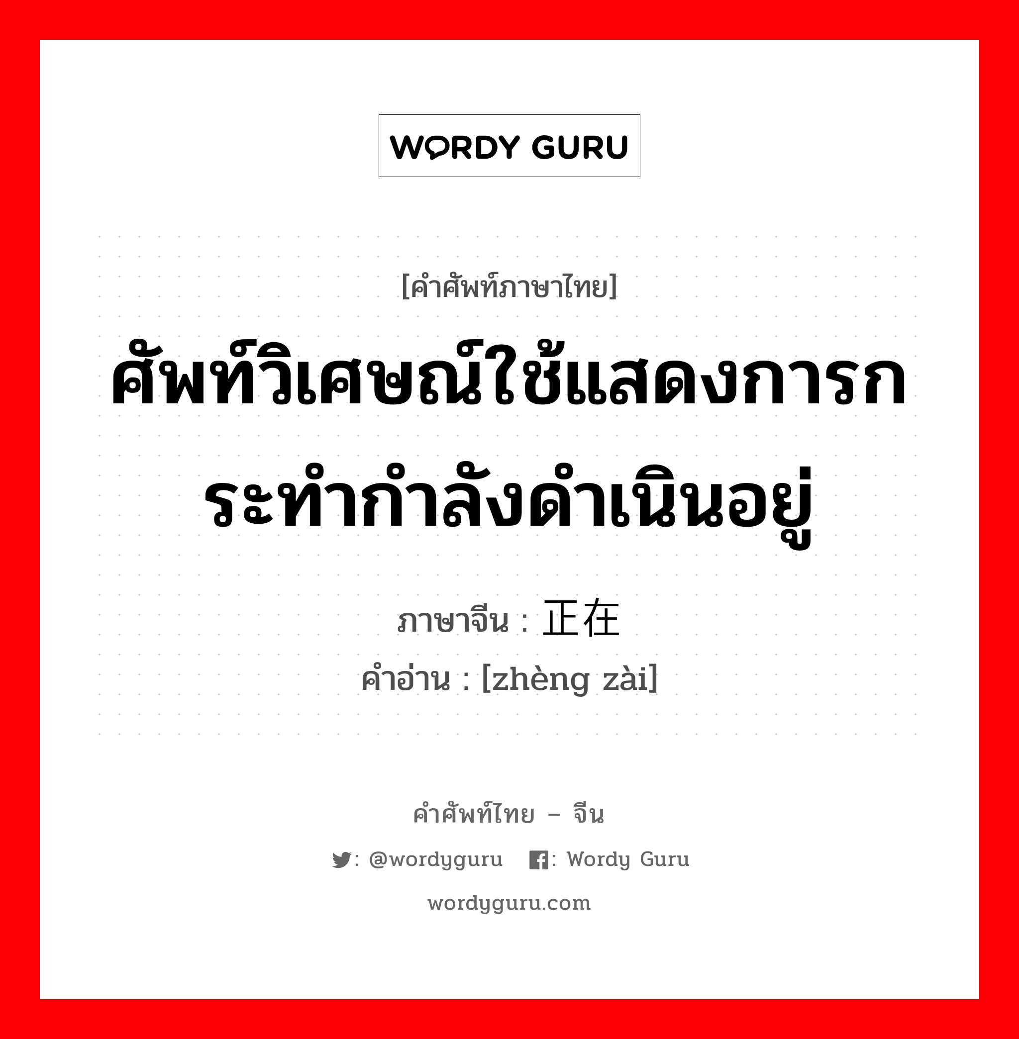 ศัพท์วิเศษณ์ใช้แสดงการกระทำกำลังดำเนินอยู่ ภาษาจีนคืออะไร, คำศัพท์ภาษาไทย - จีน ศัพท์วิเศษณ์ใช้แสดงการกระทำกำลังดำเนินอยู่ ภาษาจีน 正在 คำอ่าน [zhèng zài]