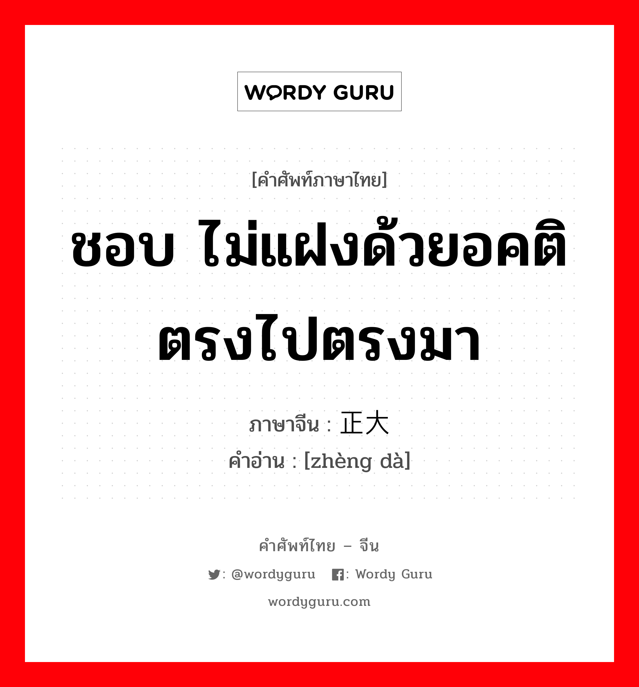 ชอบ ไม่แฝงด้วยอคติ ตรงไปตรงมา ภาษาจีนคืออะไร, คำศัพท์ภาษาไทย - จีน ชอบ ไม่แฝงด้วยอคติ ตรงไปตรงมา ภาษาจีน 正大 คำอ่าน [zhèng dà]