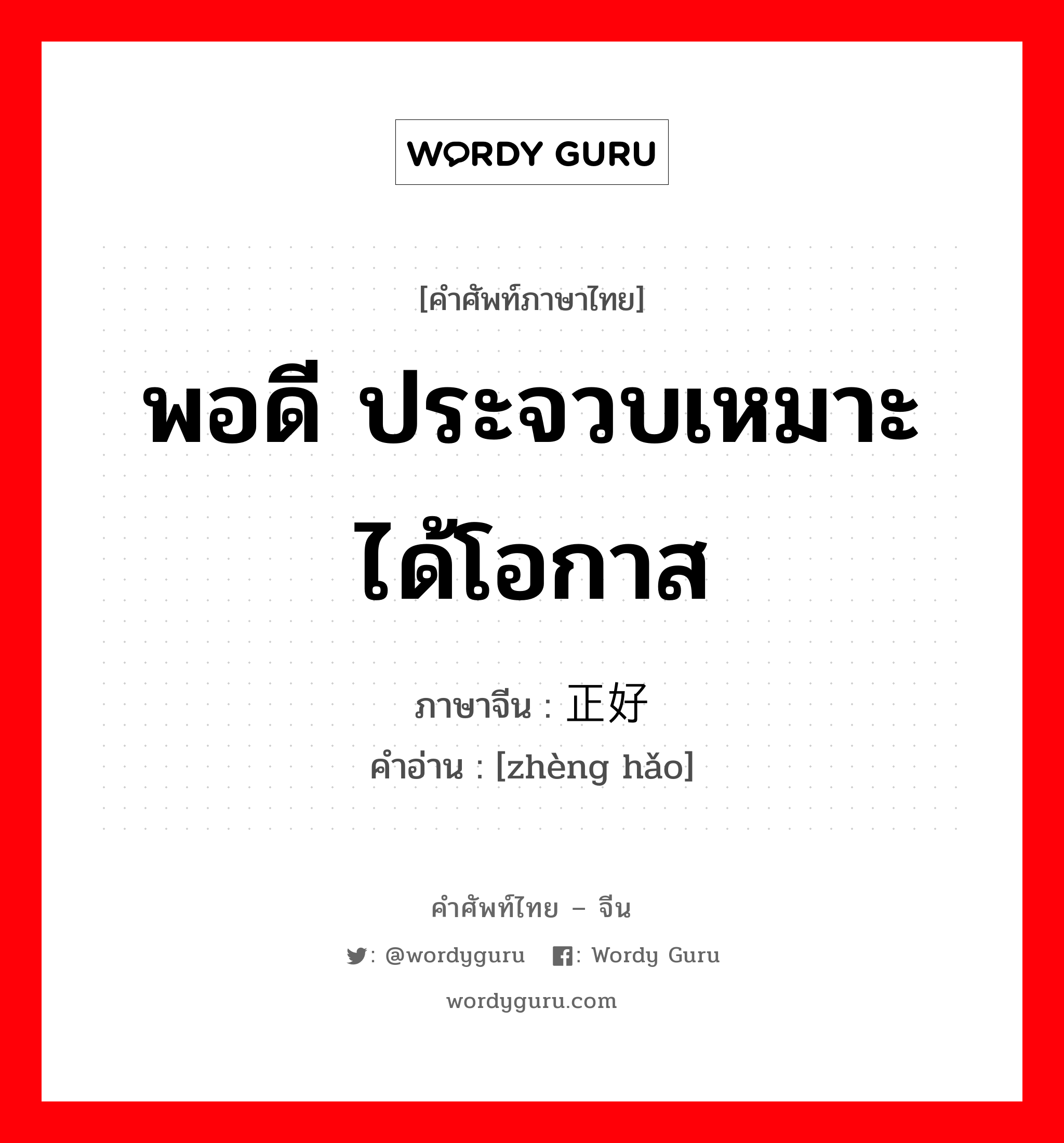 พอดี ประจวบเหมาะ ได้โอกาส ภาษาจีนคืออะไร, คำศัพท์ภาษาไทย - จีน พอดี ประจวบเหมาะ ได้โอกาส ภาษาจีน 正好 คำอ่าน [zhèng hǎo]